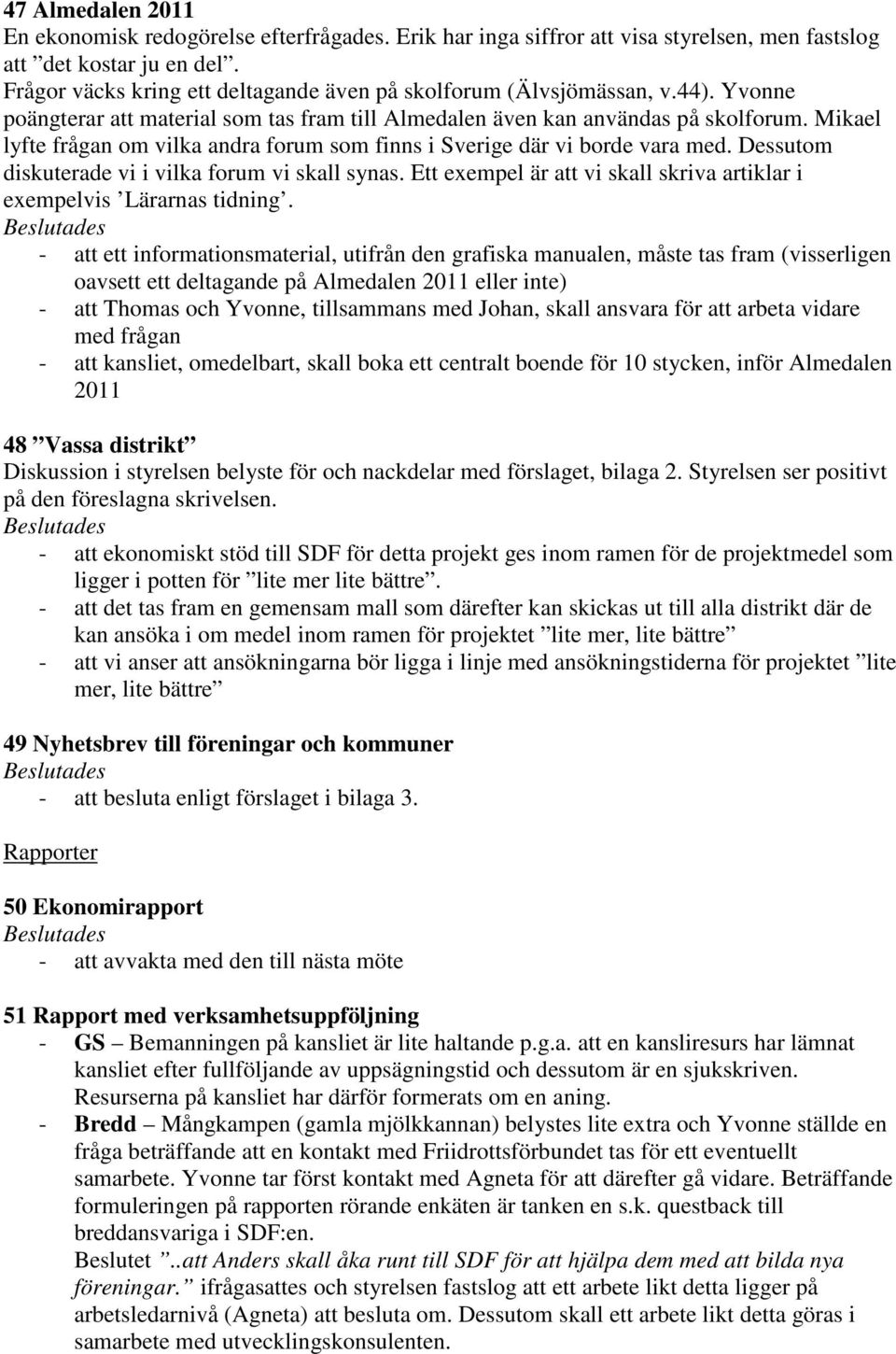 Mikael lyfte frågan om vilka andra forum som finns i Sverige där vi borde vara med. Dessutom diskuterade vi i vilka forum vi skall synas.