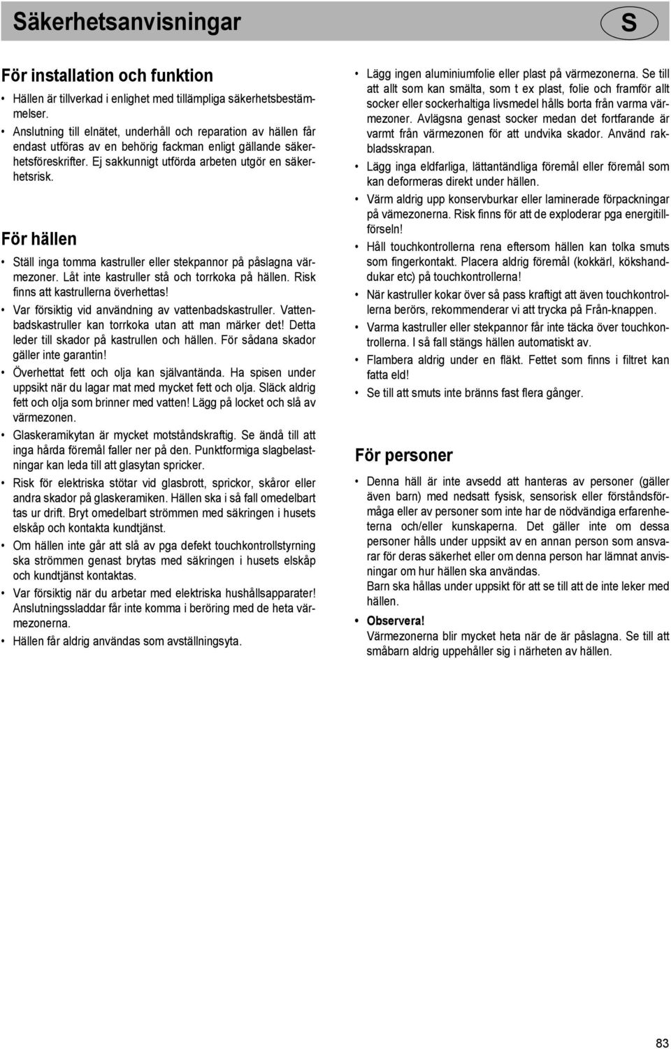 För hällen täll inga tomma kastruller eller stekpannor på påslagna värmezoner. Låt inte kastruller stå och torrkoka på hällen. Risk finns att kastrullerna överhettas!