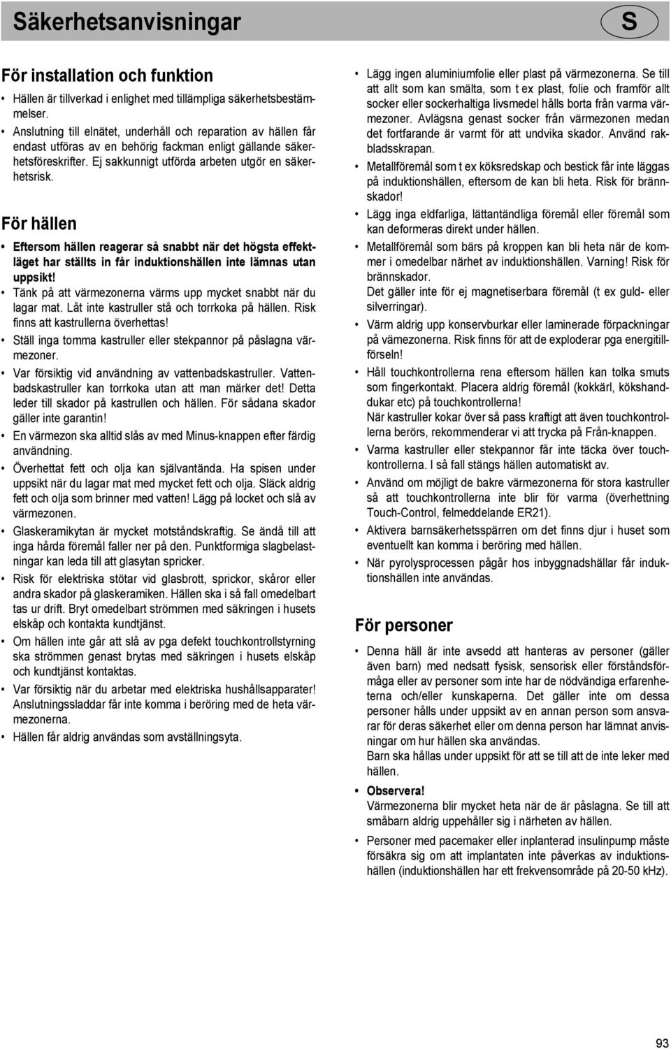 För hällen Eftersom hällen reagerar så snabbt när det högsta effektläget har ställts in får induktionshällen inte lämnas utan uppsikt!