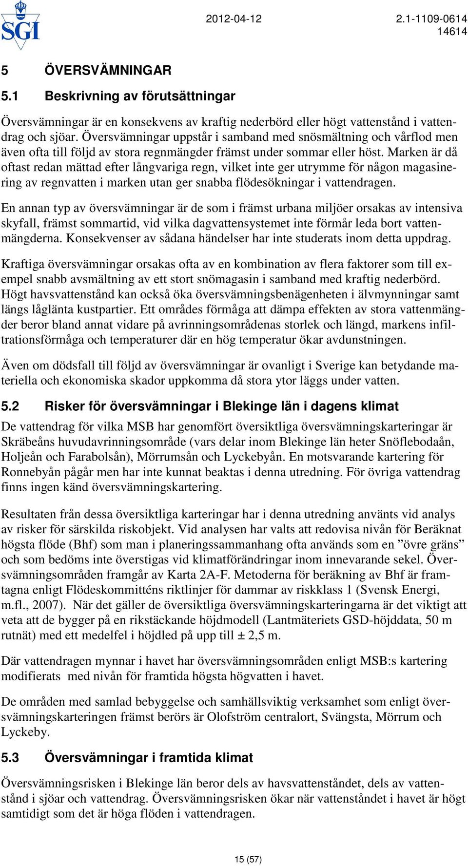 Marken är då oftast redan mättad efter långvariga regn, vilket inte ger utrymme för någon magasinering av regnvatten i marken utan ger snabba flödesökningar i vattendragen.