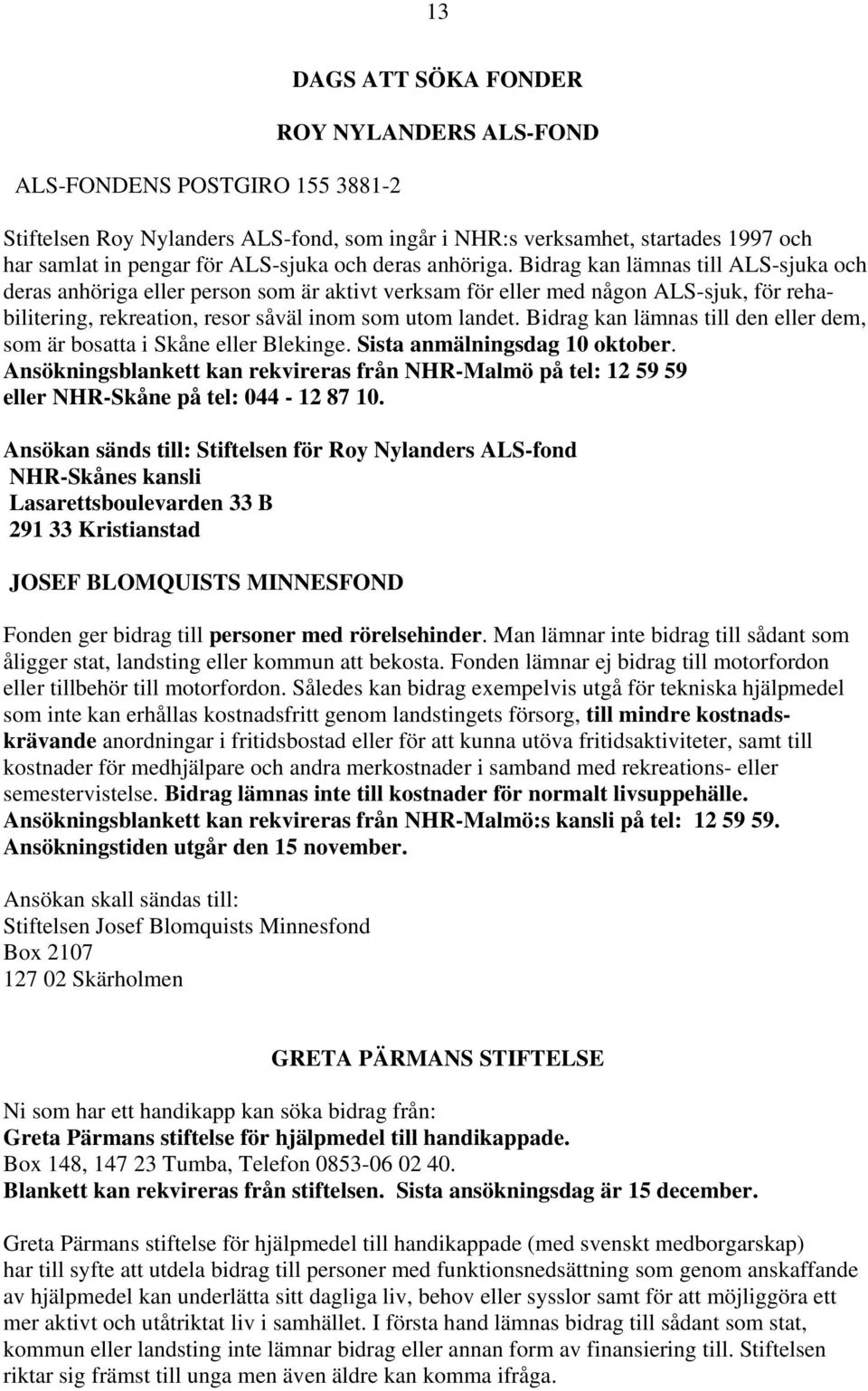 Bidrag kan lämnas till ALS-sjuka och deras anhöriga eller person som är aktivt verksam för eller med någon ALS-sjuk, för rehabilitering, rekreation, resor såväl inom som utom landet.