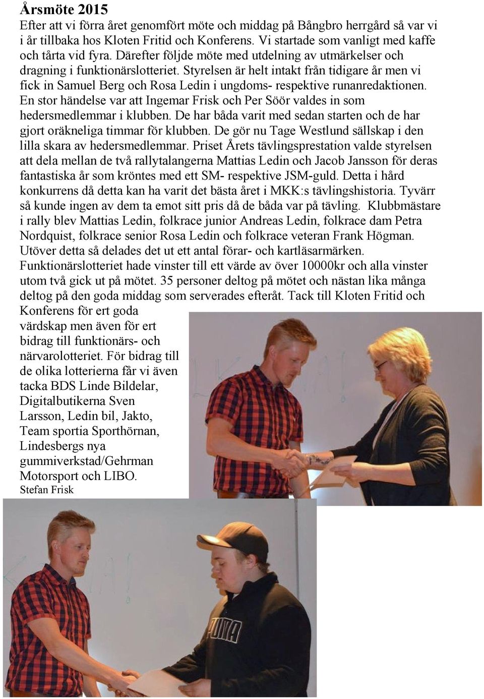 Styrelsen är helt intakt från tidigare år men vi fick in Samuel Berg och Rosa Ledin i ungdoms- respektive runanredaktionen.