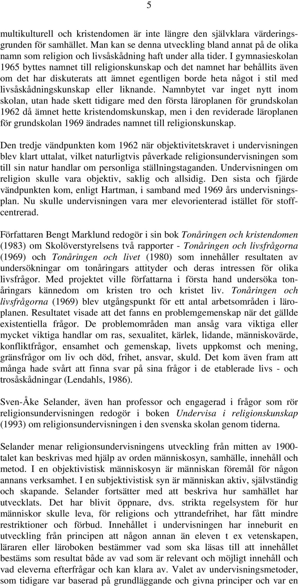 I gymnasieskolan 1965 byttes namnet till religionskunskap och det namnet har behållits även om det har diskuterats att ämnet egentligen borde heta något i stil med livsåskådningskunskap eller