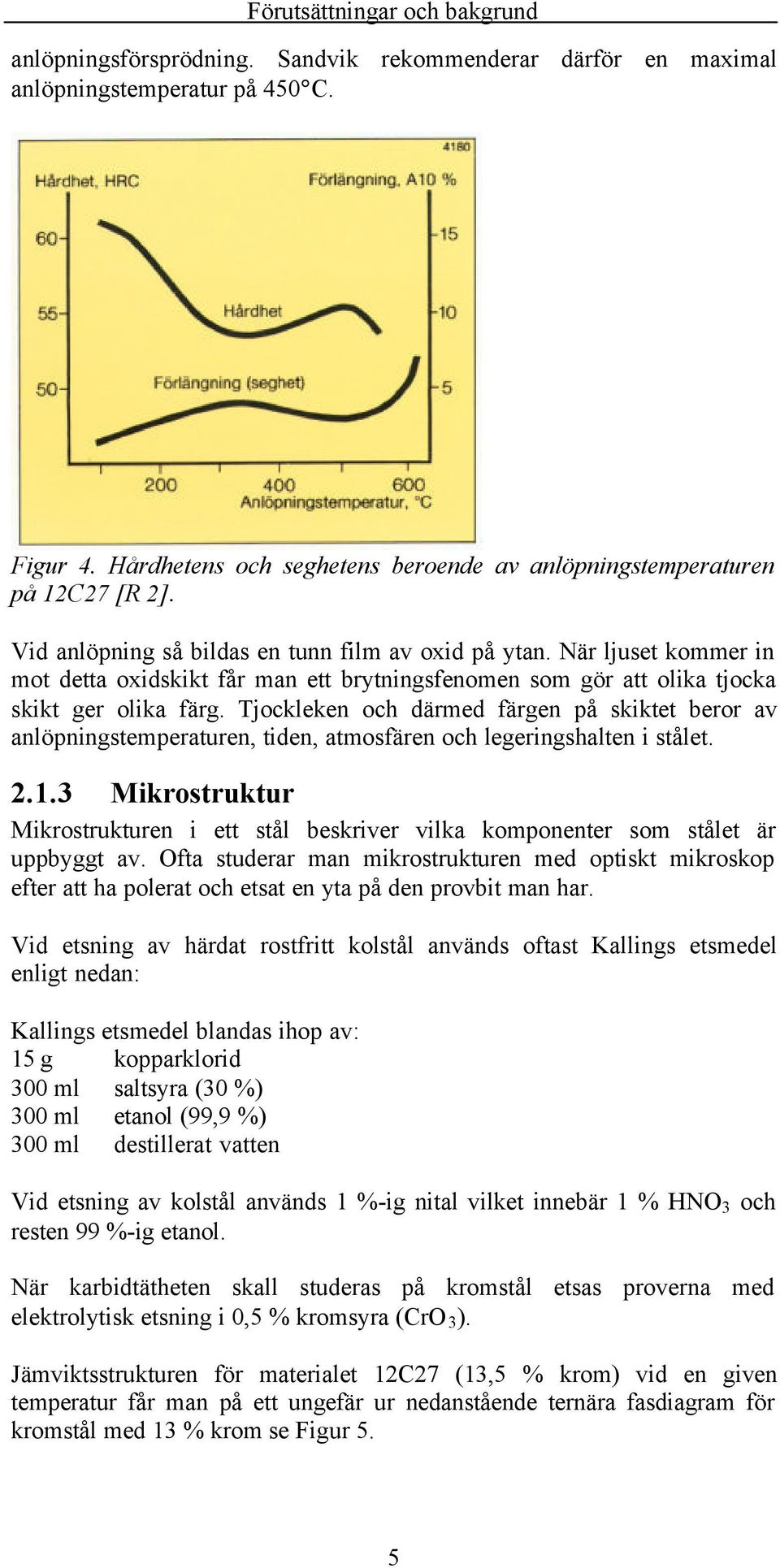 När ljuset kommer in mot detta oxidskikt får man ett brytningsfenomen som gör att olika tjocka skikt ger olika färg.