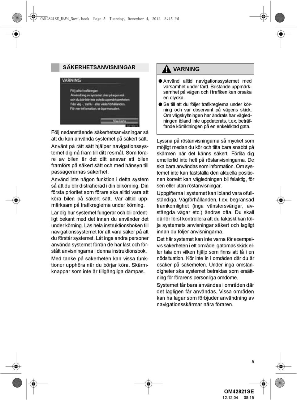 Använd inte någon funktion i detta system så att du blir distraherad i din bilkörning. Din första prioritet som förare ska alltid vara att köra bilen på säkert sätt.