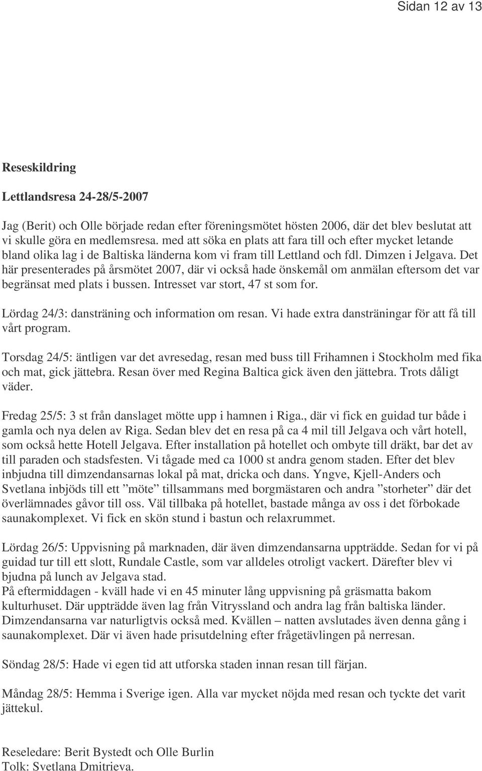Det här presenterades på årsmötet 2007, där vi också hade önskemål om anmälan eftersom det var begränsat med plats i bussen. Intresset var stort, 47 st som for.