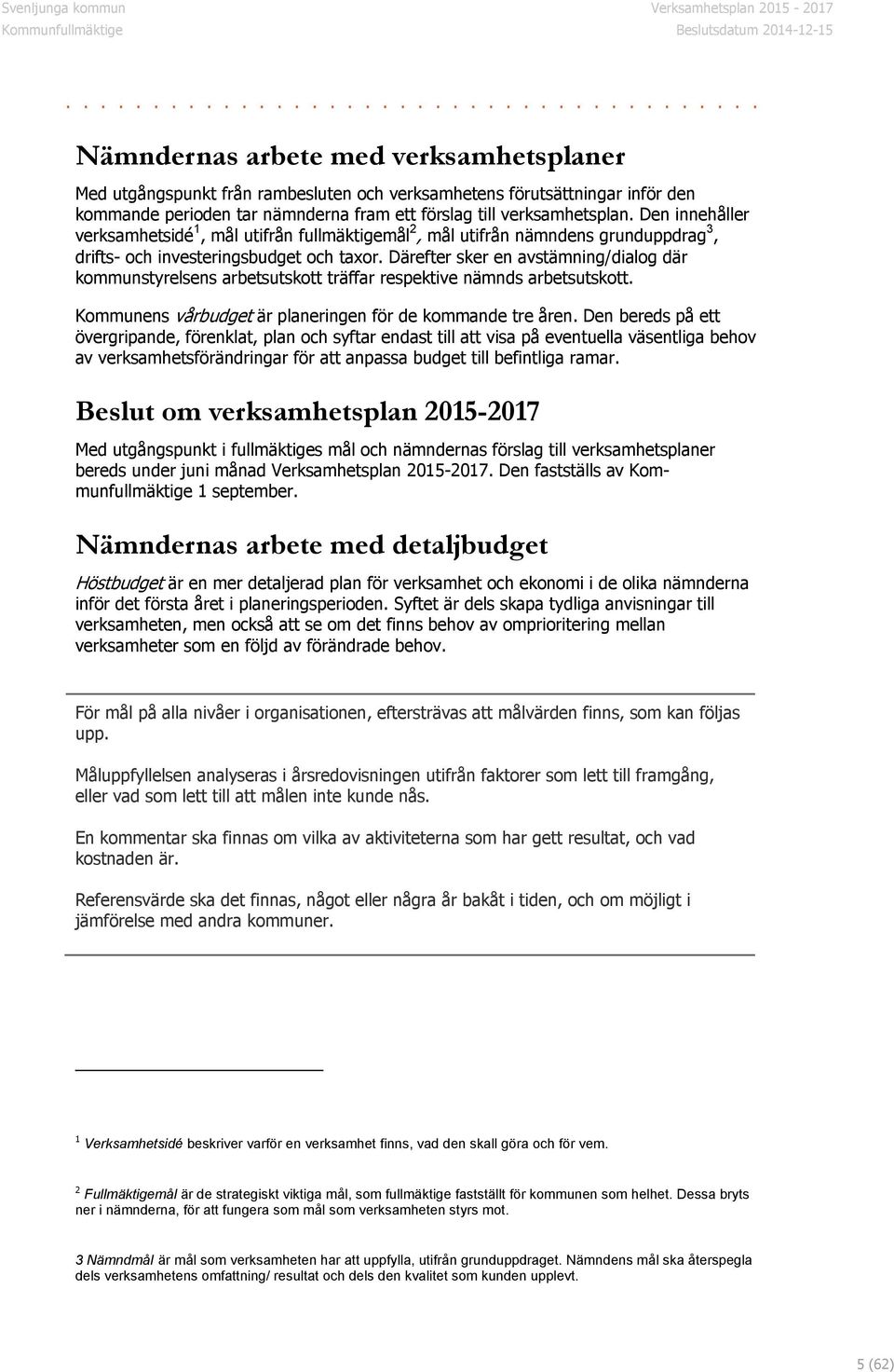 Därefter sker en avstämning/dialog där kommunstyrelsens arbetsutskott träffar respektive nämnds arbetsutskott. Kommunens vårbudget är planeringen för de kommande tre åren.
