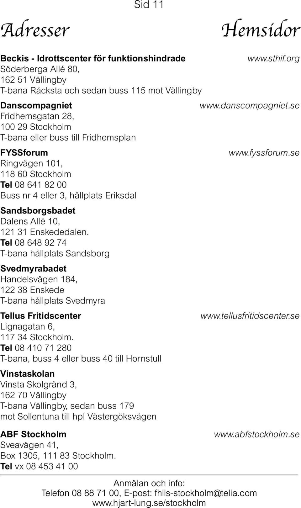 se Ringvägen 101, 118 60 Stockholm Tel 08 641 82 00 Buss nr 4 eller 3, hållplats Eriksdal Sandsborgsbadet Dalens Allé 10, 121 31 Enskededalen.