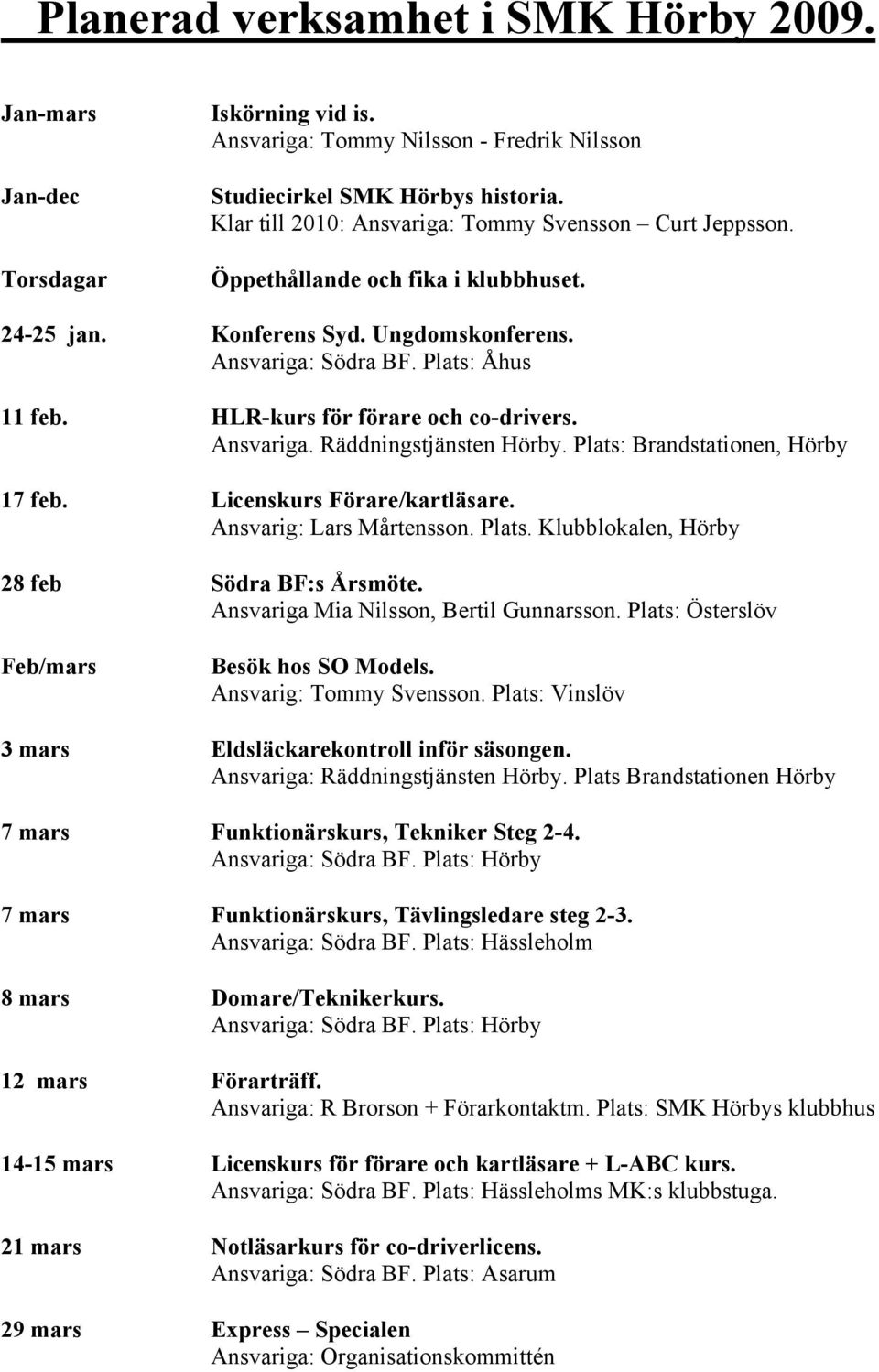 HLR-kurs för förare och co-drivers. Ansvariga. Räddningstjänsten Hörby. Plats: Brandstationen, Hörby 17 feb. Licenskurs Förare/kartläsare. Ansvarig: Lars Mårtensson. Plats. Klubblokalen, Hörby 28 feb Södra BF:s Årsmöte.