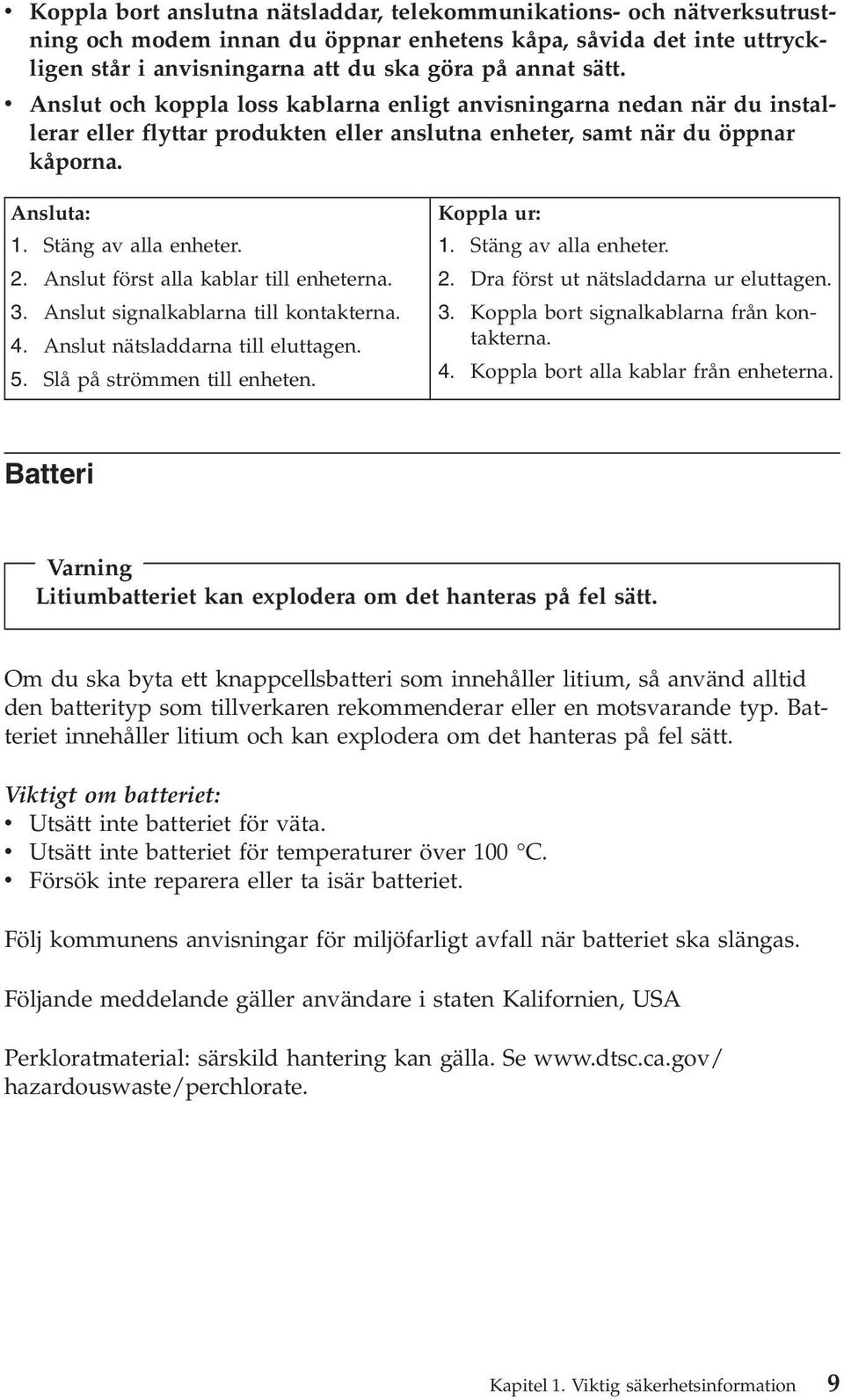 Anslut först alla kablar till enheterna. 3. Anslut signalkablarna till kontakterna. 4. Anslut nätsladdarna till eluttagen. 5. Slå på strömmen till enheten. Koppla ur: 1. Stäng av alla enheter. 2.