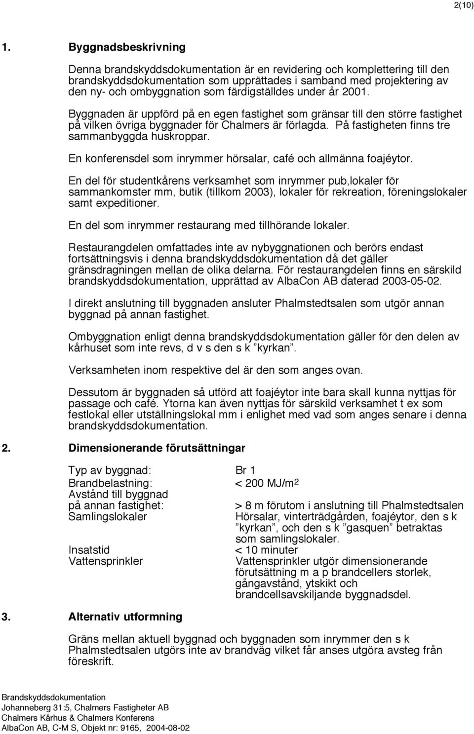 färdigställdes under år 2001. Byggnaden är uppförd på en egen fastighet som gränsar till den större fastighet på vilken övriga byggnader för Chalmers är förlagda.