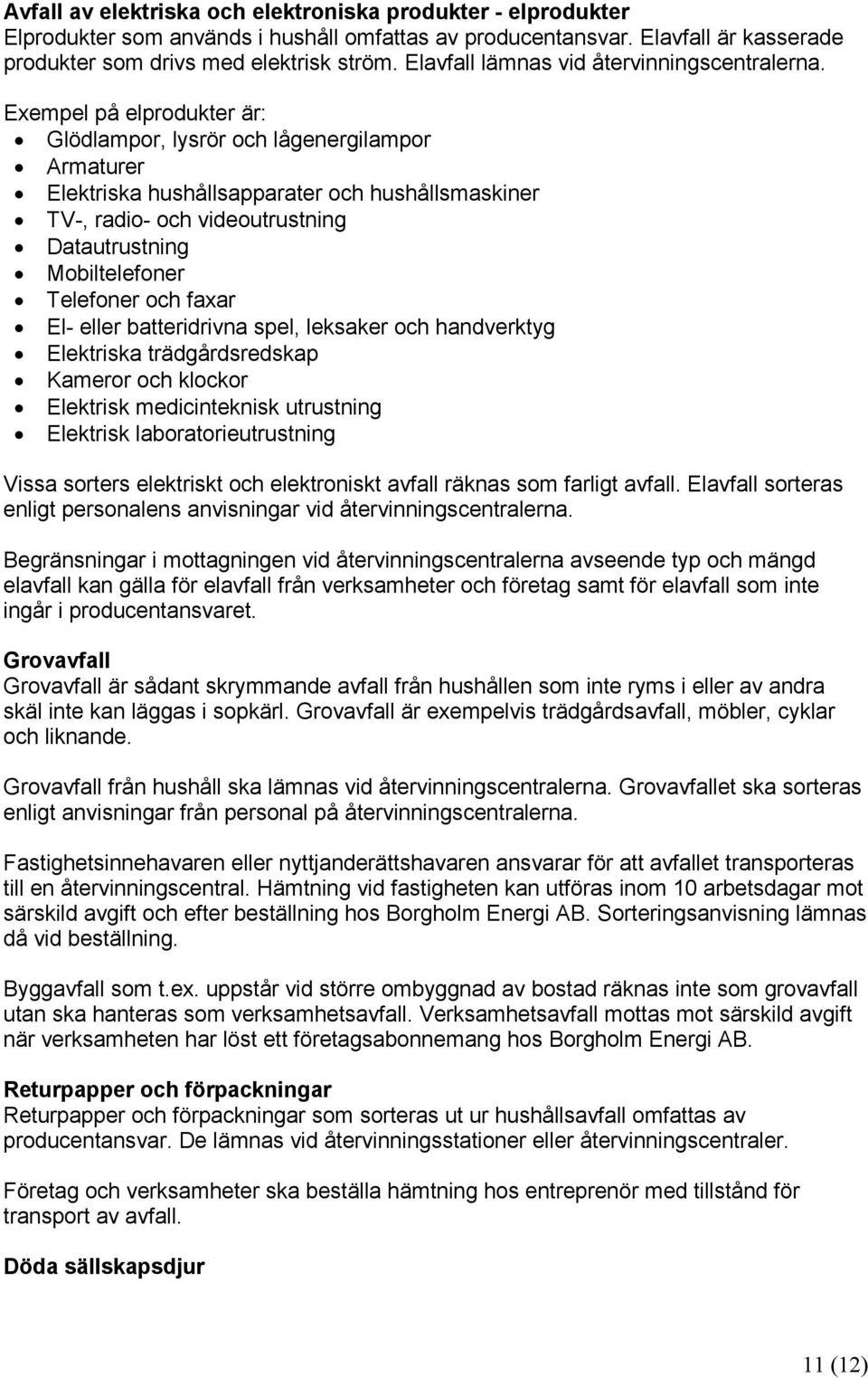 Exempel på elprodukter är: Glödlampor, lysrör och lågenergilampor Armaturer Elektriska hushållsapparater och hushållsmaskiner TV-, radio- och videoutrustning Datautrustning Mobiltelefoner Telefoner