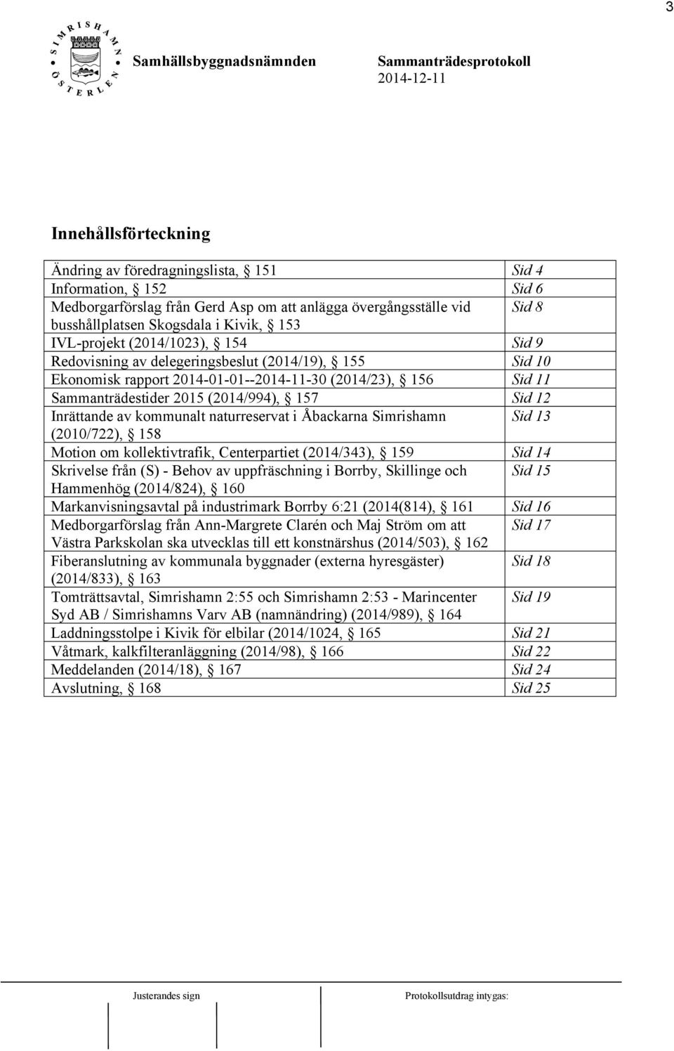 Inrättande av kommunalt naturreservat i Åbackarna Simrishamn Sid 13 (2010/722), 158 Motion om kollektivtrafik, Centerpartiet (2014/343), 159 Sid 14 Skrivelse från (S) - Behov av uppfräschning i