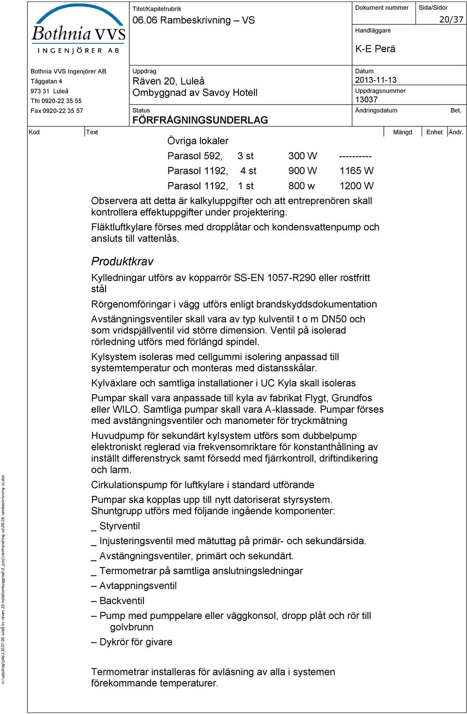 entreprenören skall kontrollera effektuppgifter under projektering. Fläktluftkylare förses med dropplåtar och kondensvattenpump och ansluts till vattenlås.