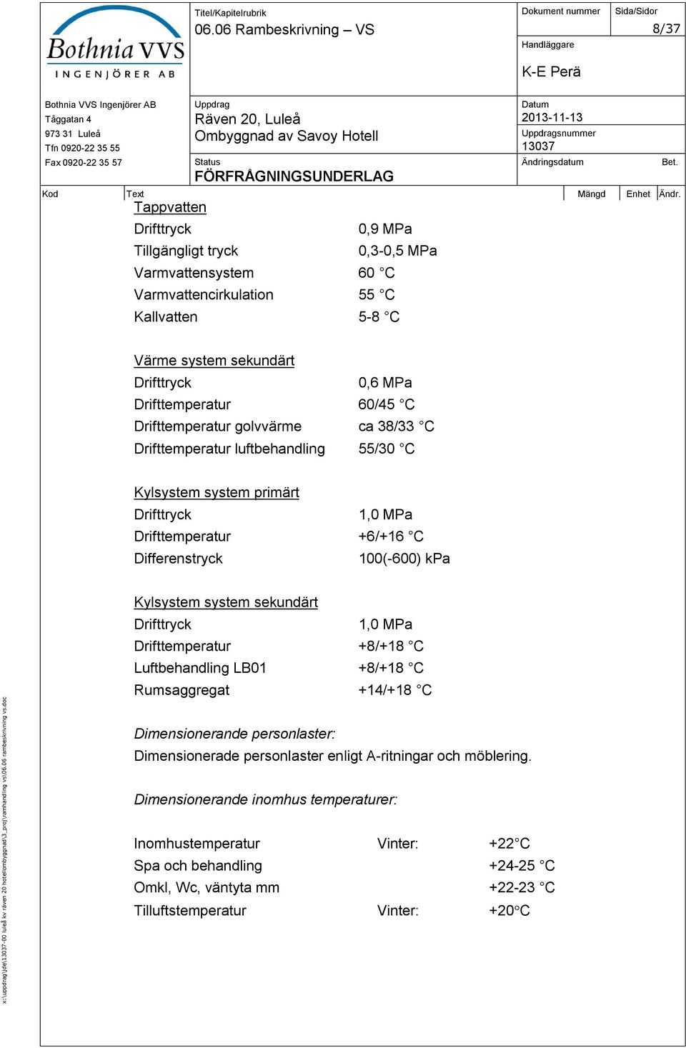 MPa Drifttemperatur 60/45 C Drifttemperatur golvvärme ca 38/33 C Drifttemperatur luftbehandling 55/30 C Kylsystem system primärt Drifttryck 1,0 MPa Drifttemperatur +6/+16 C Differenstryck 100(-600)