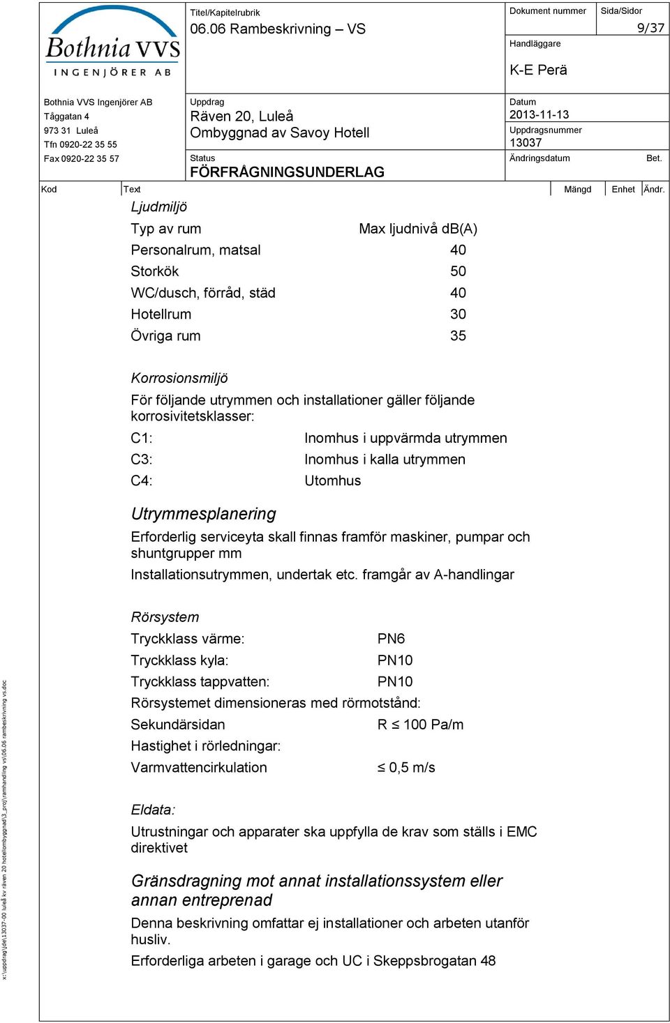 och installationer gäller följande korrosivitetsklasser: C1: Inomhus i uppvärmda utrymmen C3: Inomhus i kalla utrymmen C4: Utomhus Utrymmesplanering Erforderlig serviceyta skall finnas framför