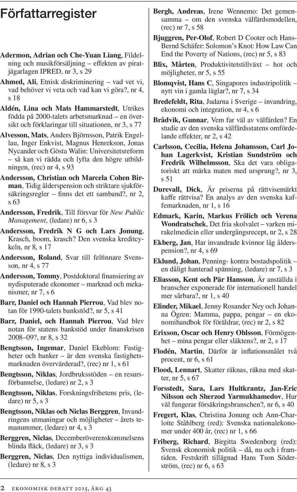 , nr 4, s 18 Aldén, Lina och Mats Hammarstedt, Utrikes födda på 2000-talets arbetsmarknad en översikt och förklaringar till situationen, nr 3, s 77 Alvesson, Mats, Anders Björnsson, Patrik Engellau,
