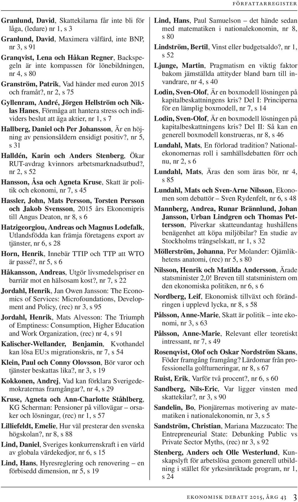 , nr 2, s 75 Gyllenram, André, Jörgen Hellström och Niklas Hanes, Förmåga att hantera stress och individers beslut att äga aktier, nr 1, s 7 Hallberg, Daniel och Per Johansson, Är en höjning av