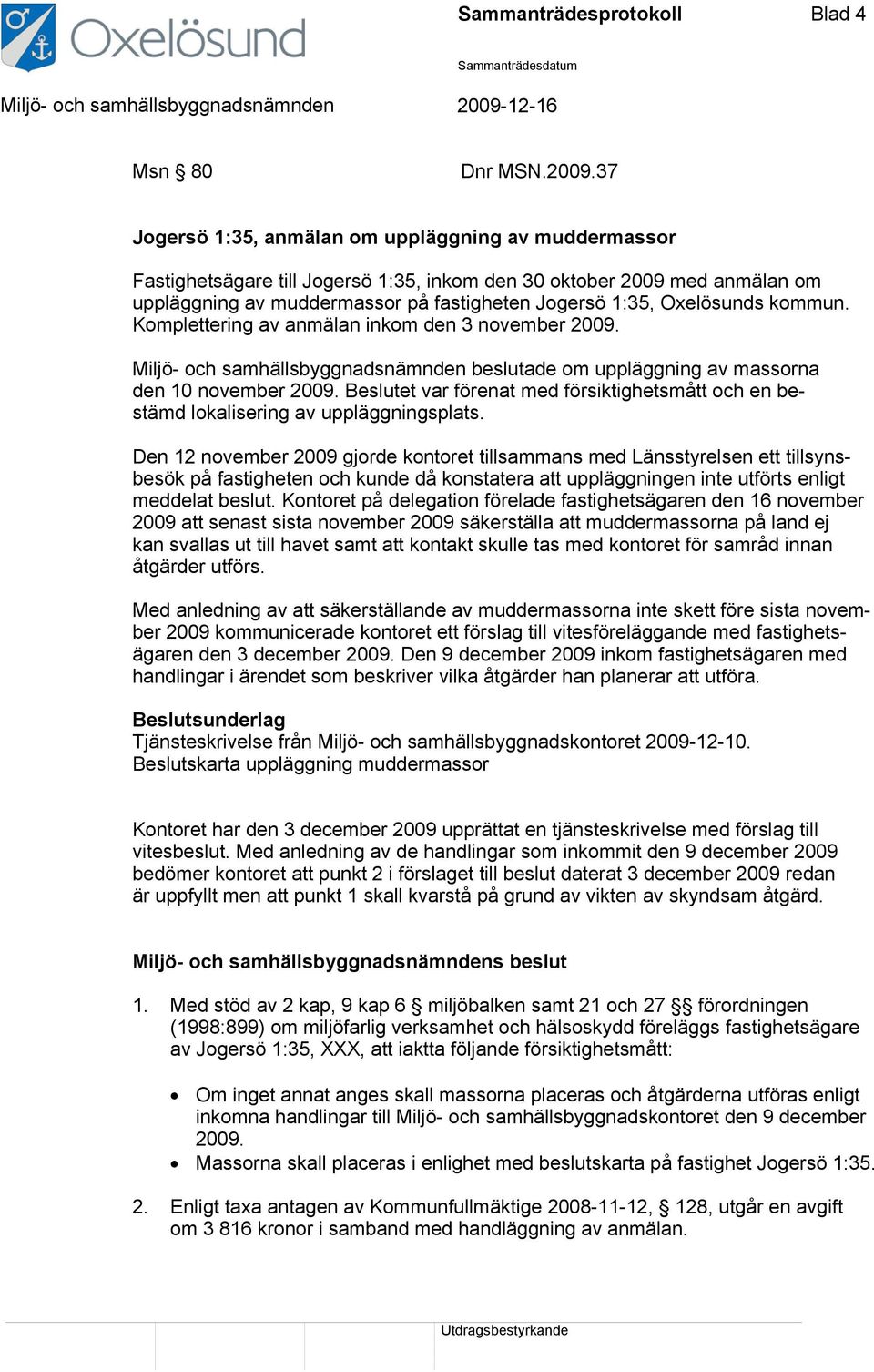 kommun. Komplettering av anmälan inkom den 3 november 2009. Miljö- och samhällsbyggnadsnämnden beslutade om uppläggning av massorna den 10 november 2009.