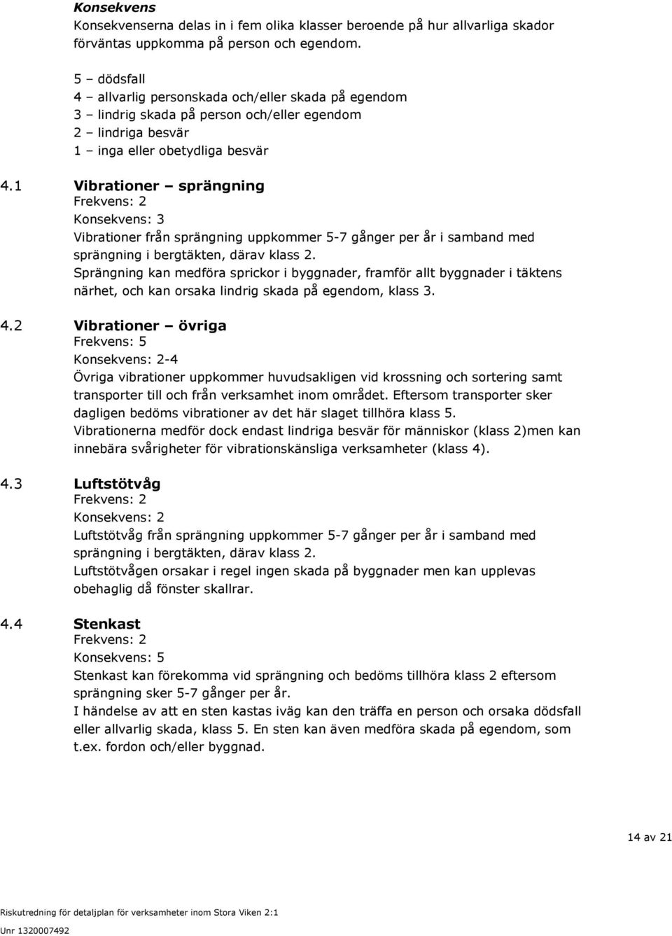 1 Vibrationer sprängning Frekvens: 2 Konsekvens: 3 Vibrationer från sprängning uppkommer 5-7 gånger per år i samband med sprängning i bergtäkten, därav klass 2.