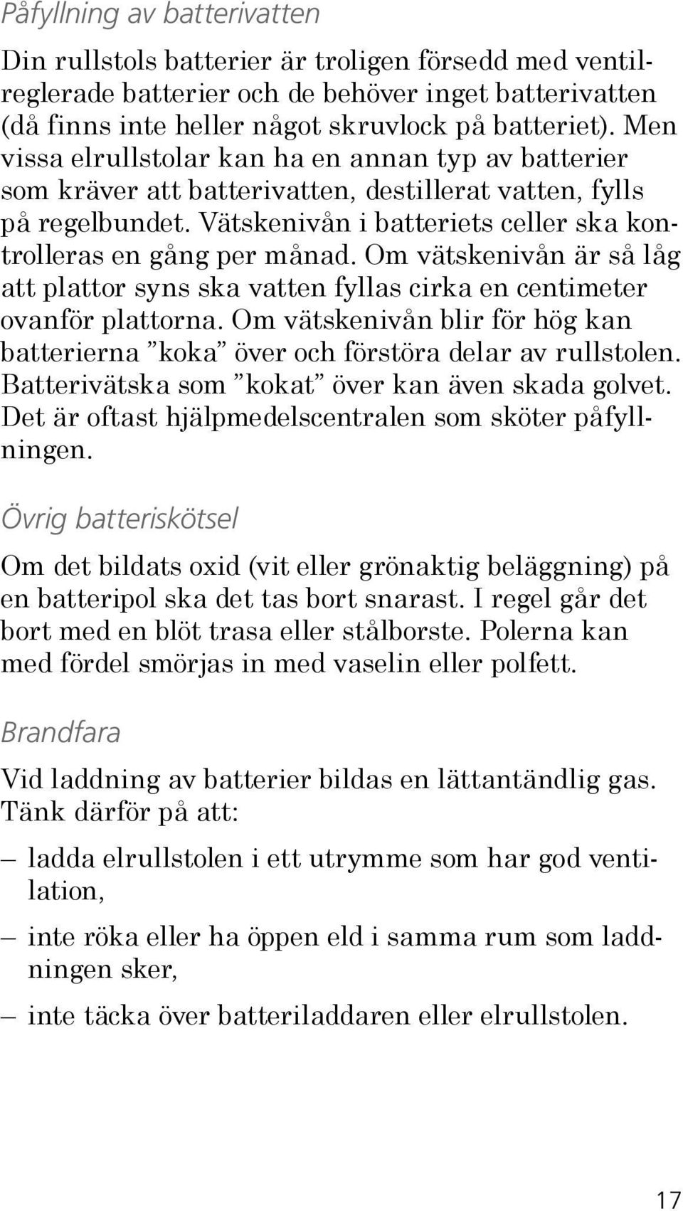 Om vätskenivån är så låg att plattor syns ska vatten fyllas cirka en centimeter ovanför plattorna. Om vätskenivån blir för hög kan batterierna koka över och förstöra delar av rullstolen.