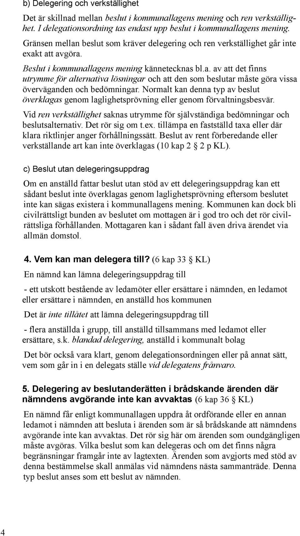 Normalt kan denna typ av beslut överklagas genom laglighetsprövning eller genom förvaltningsbesvär. Vid ren verkställighet saknas utrymme för självständiga bedömningar och beslutsalternativ.