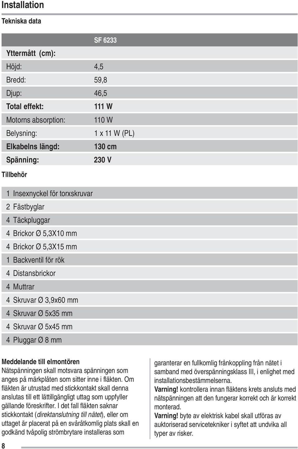 mm 4 Skruvar Ø 5x45 mm 4 Pluggar Ø 8 mm Meddelande till elmontören Nätspänningen skall motsvara spänningen som anges på märkplåten som sitter inne i fläkten.