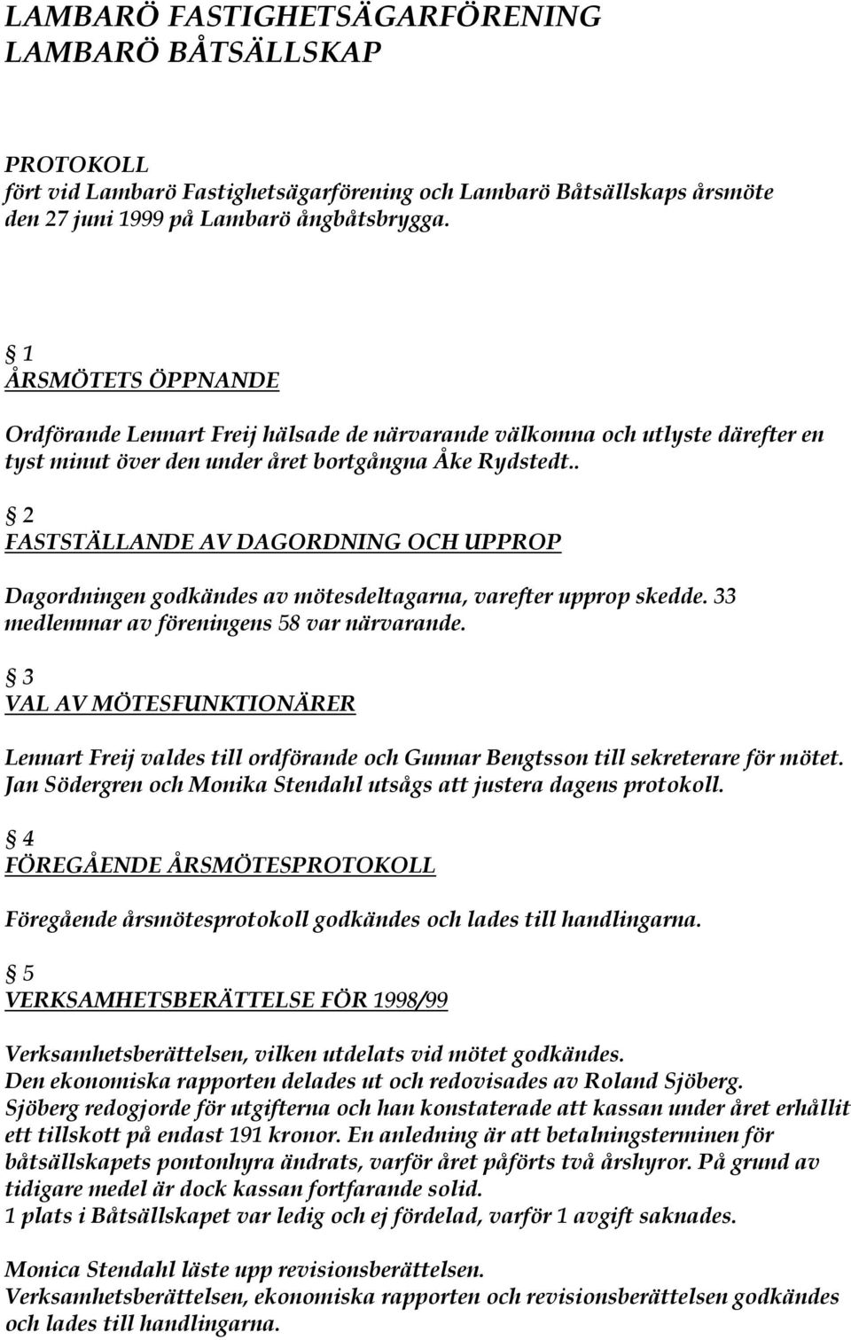 . 2 FASTSTÄLLANDE AV DAGORDNING OCH UPPROP Dagordningen godkändes av mötesdeltagarna, varefter upprop skedde. 33 medlemmar av föreningens 58 var närvarande.
