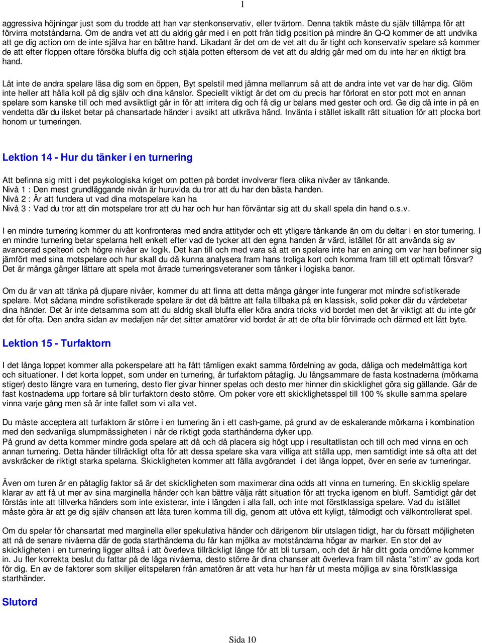 Likadant är det om de vet att du är tight och konservativ spelare så kommer de att efter floppen oftare försöka bluffa dig och stjäla potten eftersom de vet att du aldrig går med om du inte har en