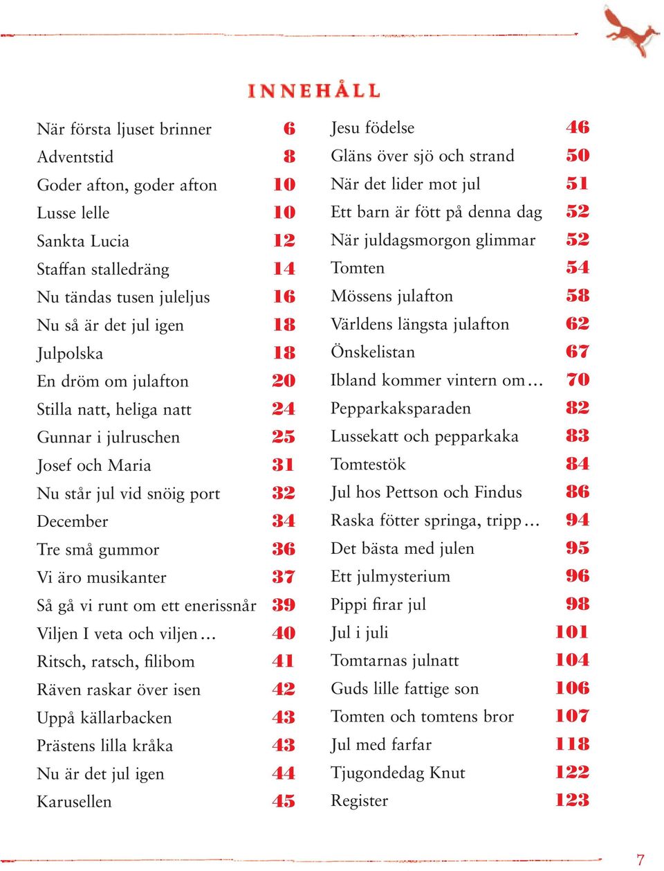 Viljen I veta och viljen 40 Ritsch, ratsch, filibom 41 Räven raskar över isen 42 Uppå källarbacken 43 Prästens lilla kråka 43 Nu är det jul igen 44 Karusellen 45 Jesu födelse 46 Gläns över sjö och