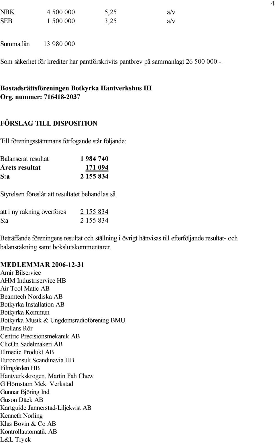 räkning överföres 2 155 834 S:a 2 155 834 Beträffande föreningens resultat och ställning i övrigt hänvisas till efterföljande resultat- och balansräkning samt bokslutskommentarer.