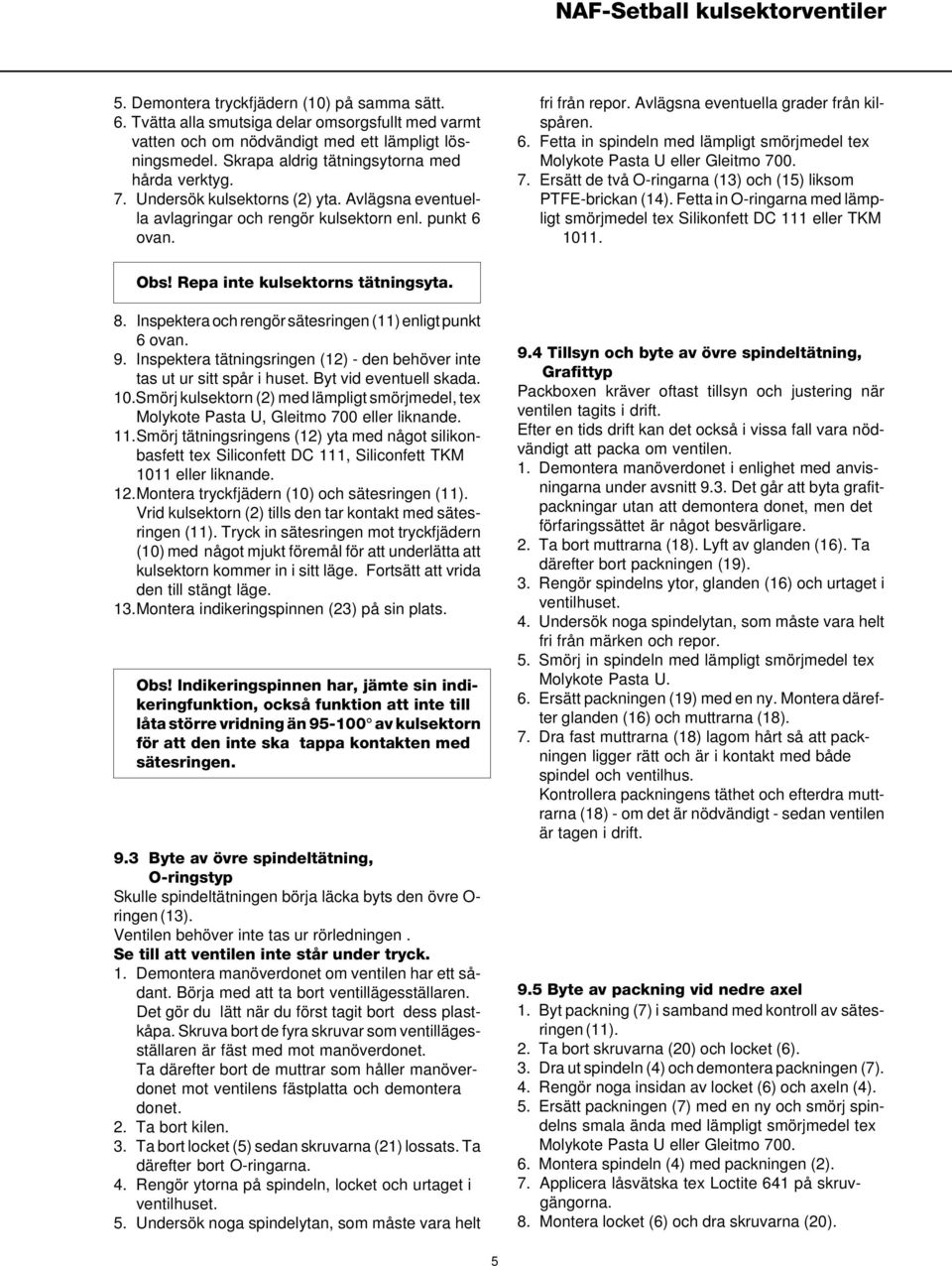 Avlägsna eventuella grader från kilspåren. 6. Fetta in spindeln med lämpligt smörjmedel tex Molykote Pasta U eller Gleitmo 700. 7. Ersätt de två O-ringarna (13) och (15) liksom PTFE-brickan (14).