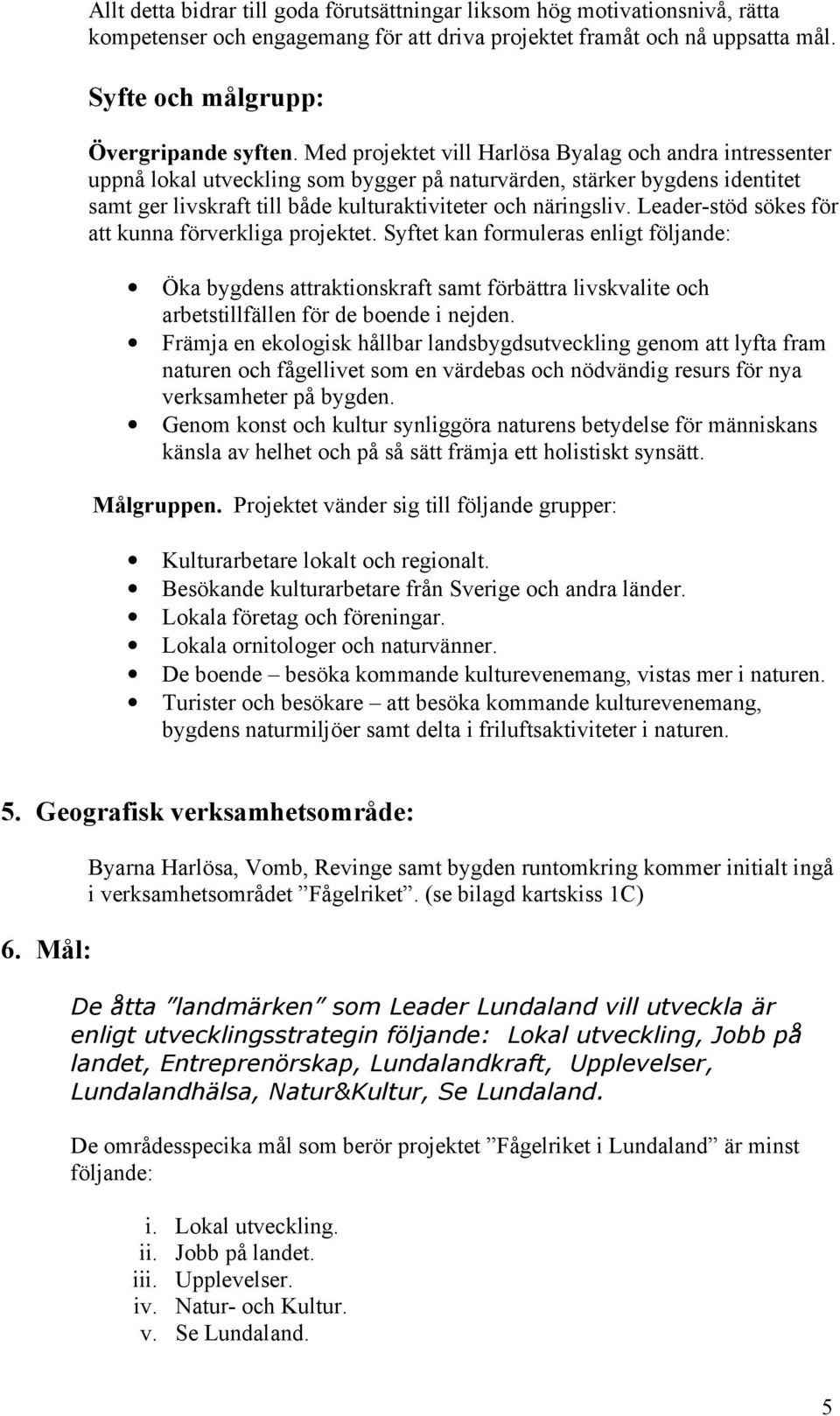 Leader-stöd sökes för att kunna förverkliga projektet. Syftet kan formuleras enligt följande: Öka bygdens attraktionskraft samt förbättra livskvalite och arbetstillfällen för de boende i nejden.