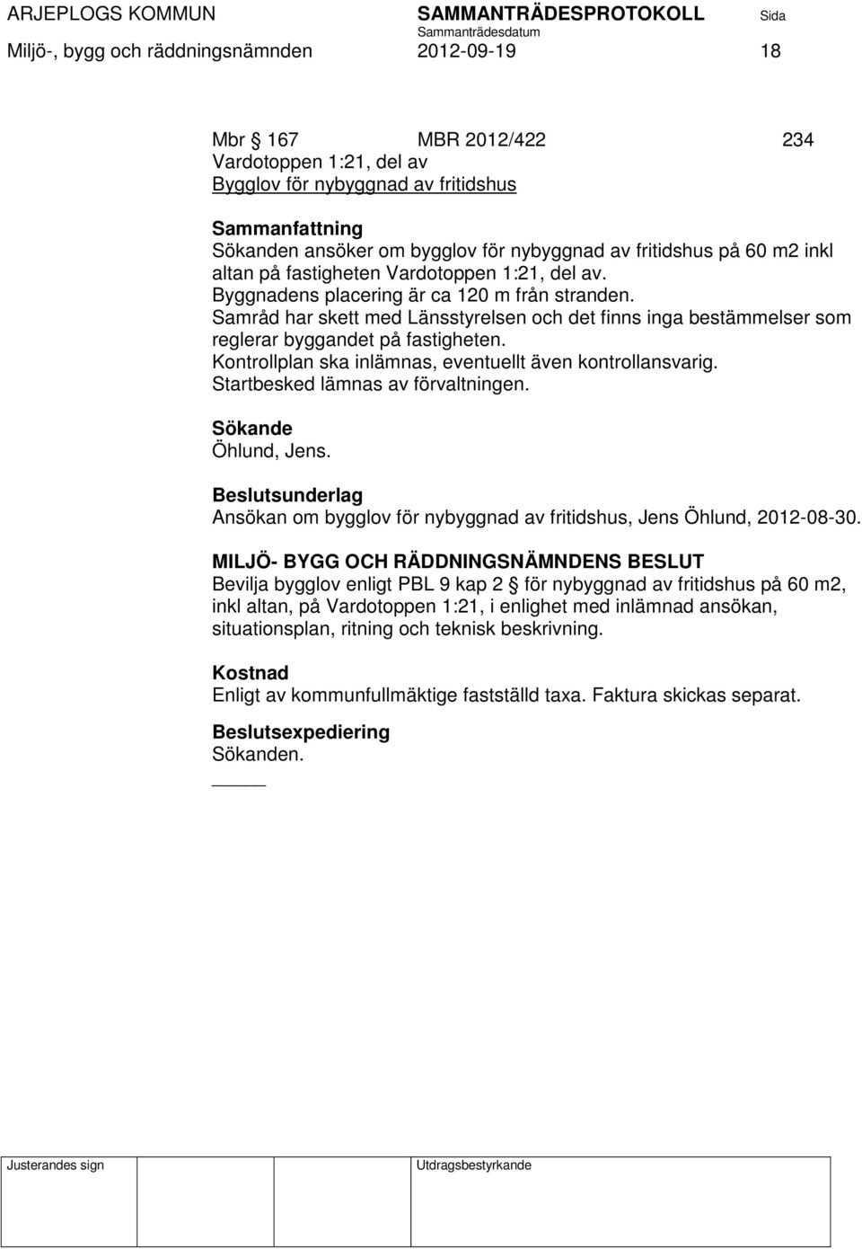 Samråd har skett med Länsstyrelsen och det finns inga bestämmelser som reglerar byggandet på fastigheten. Kontrollplan ska inlämnas, eventuellt även kontrollansvarig.