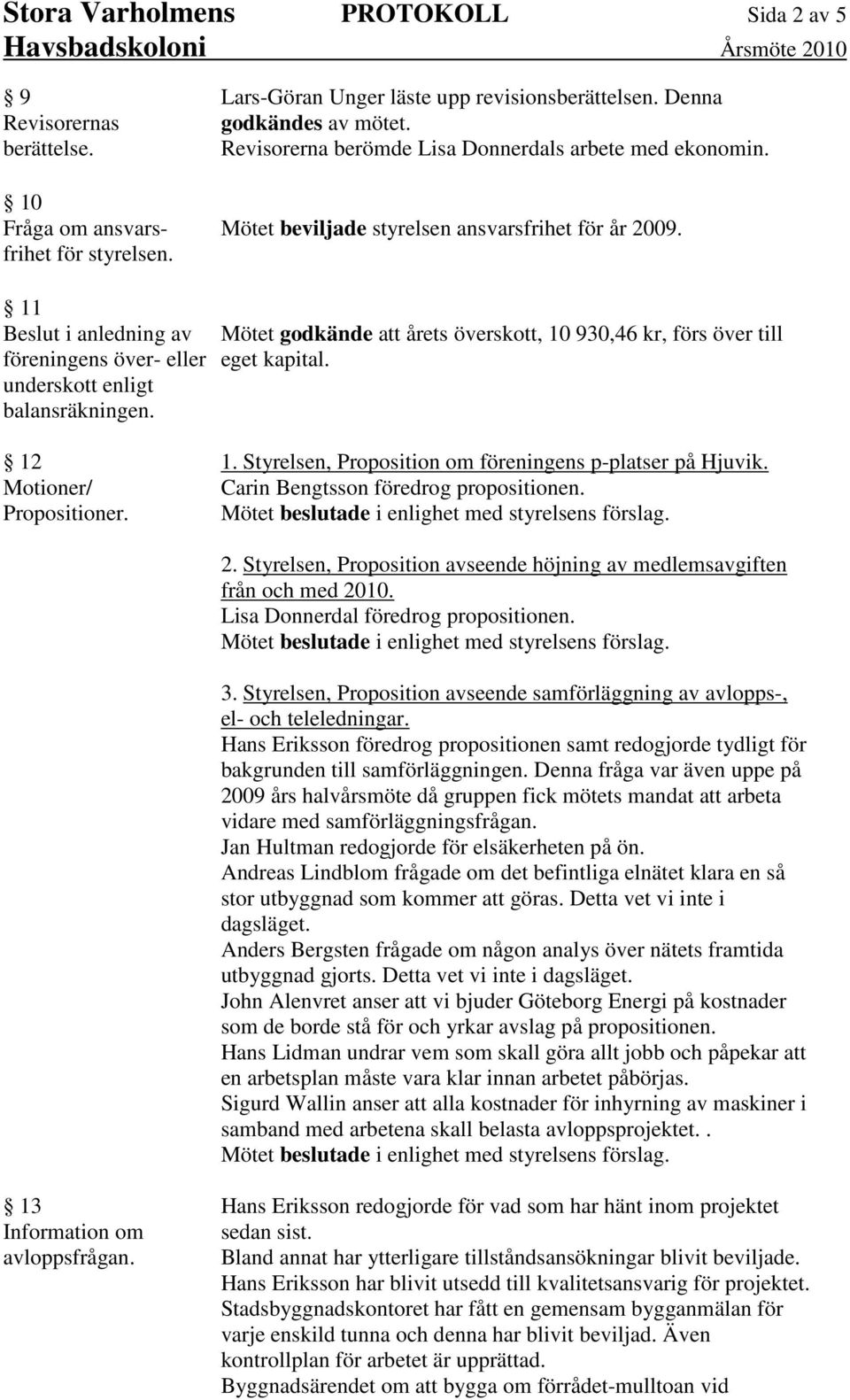 Mötet godkände att årets överskott, 10 930,46 kr, förs över till eget kapital. 12 Motioner/ Propositioner. 1. Styrelsen, Proposition om föreningens p-platser på Hjuvik.