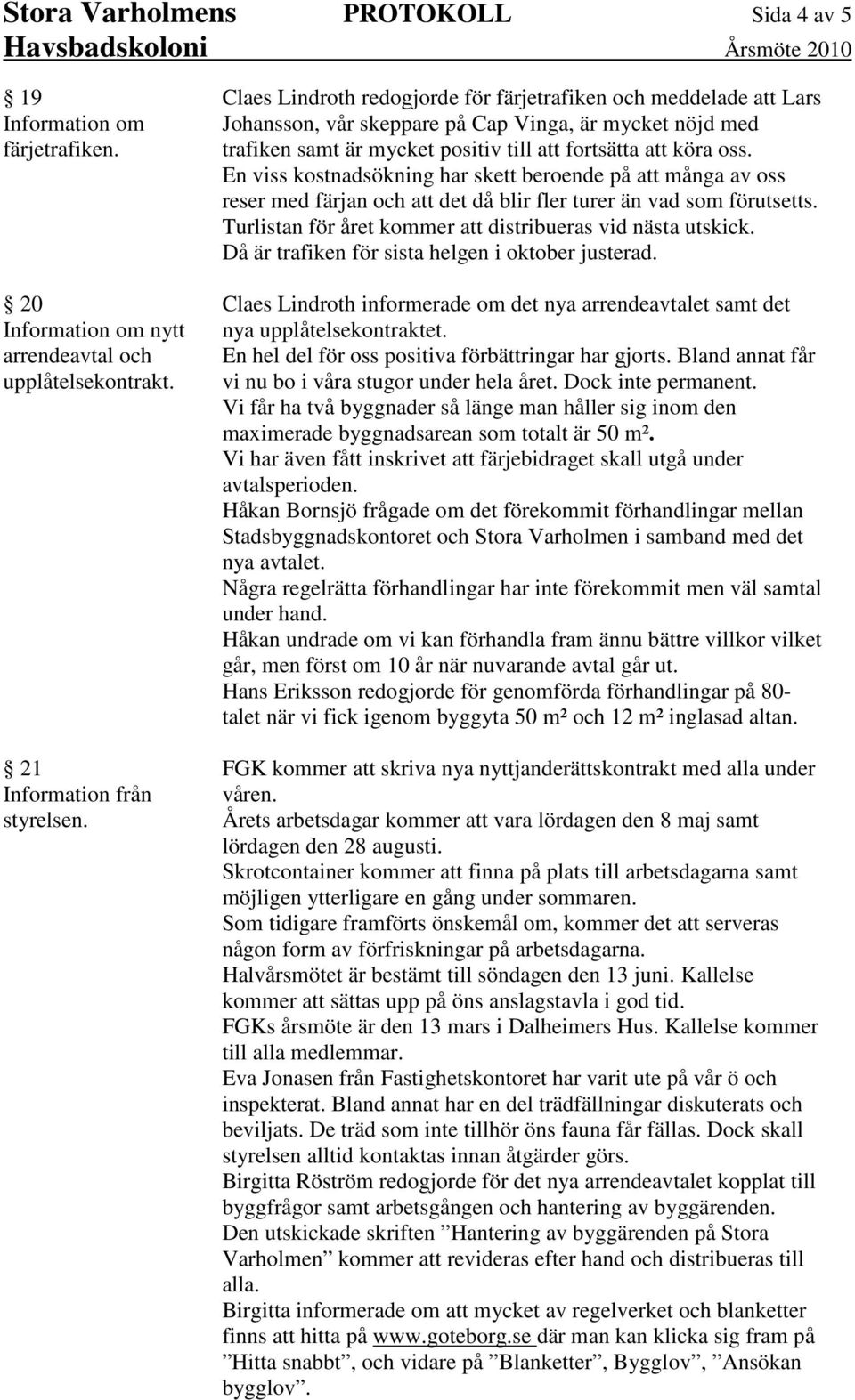 En viss kostnadsökning har skett beroende på att många av oss reser med färjan och att det då blir fler turer än vad som förutsetts. Turlistan för året kommer att distribueras vid nästa utskick.