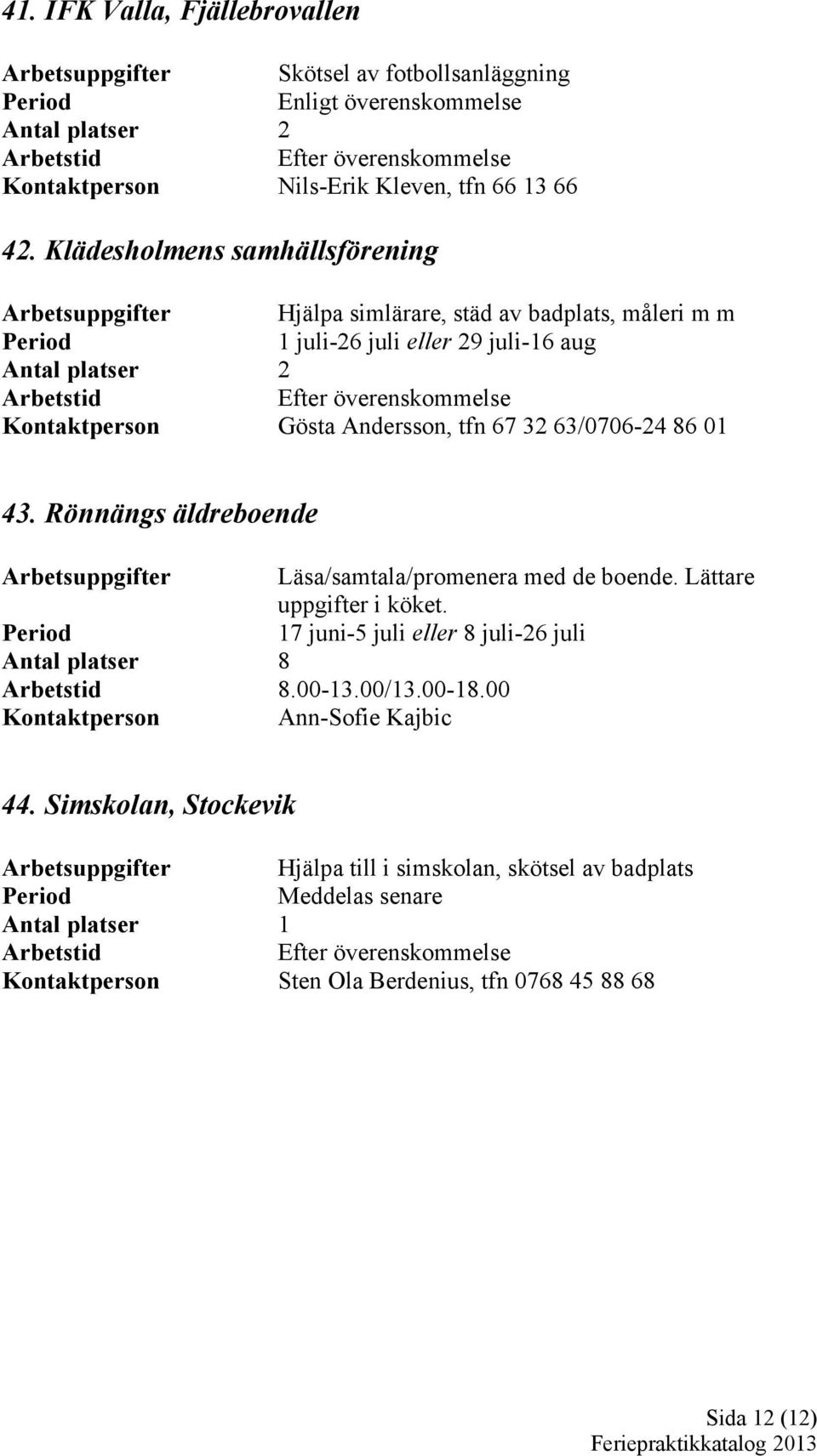 32 63/0706-24 86 01 43. Rönnängs äldreboende Arbetsuppgifter Läsa/samtala/promenera med de boende. Lättare uppgifter i köket. Antal platser 8 8.00-13.00/13.00-18.