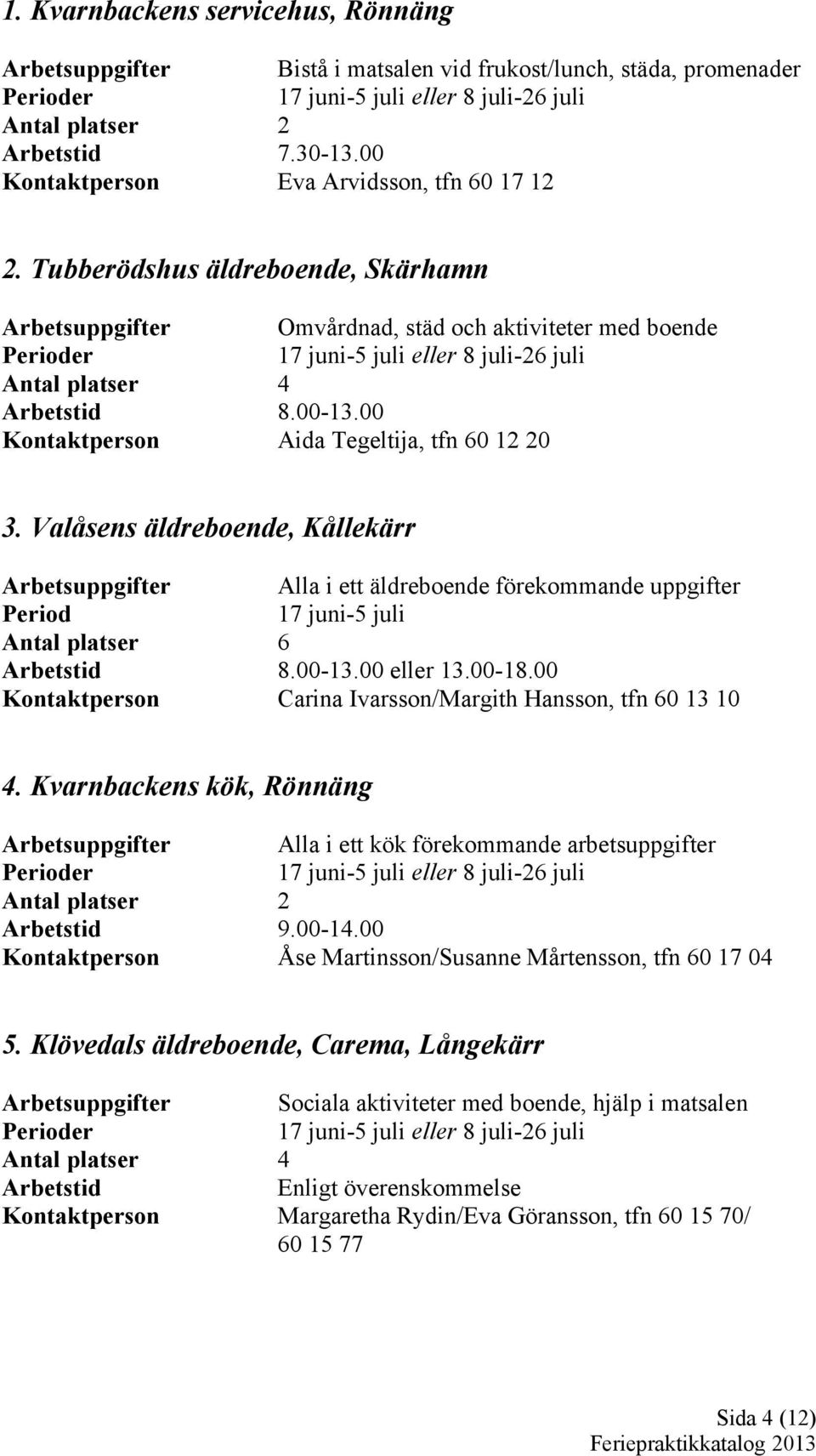 Valåsens äldreboende, Kållekärr Arbetsuppgifter Alla i ett äldreboende förekommande uppgifter Antal platser 6 8.00-13.00 eller 13.00-18.