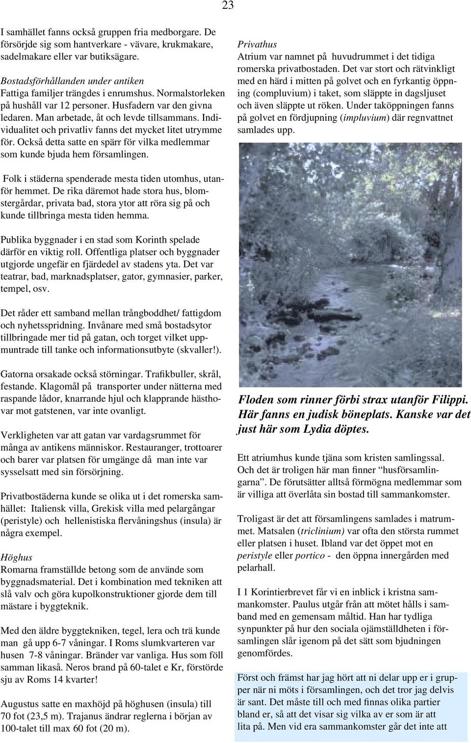 Individualitet och privatliv fanns det mycket litet utrymme för. Också detta satte en spärr för vilka medlemmar som kunde bjuda hem församlingen.