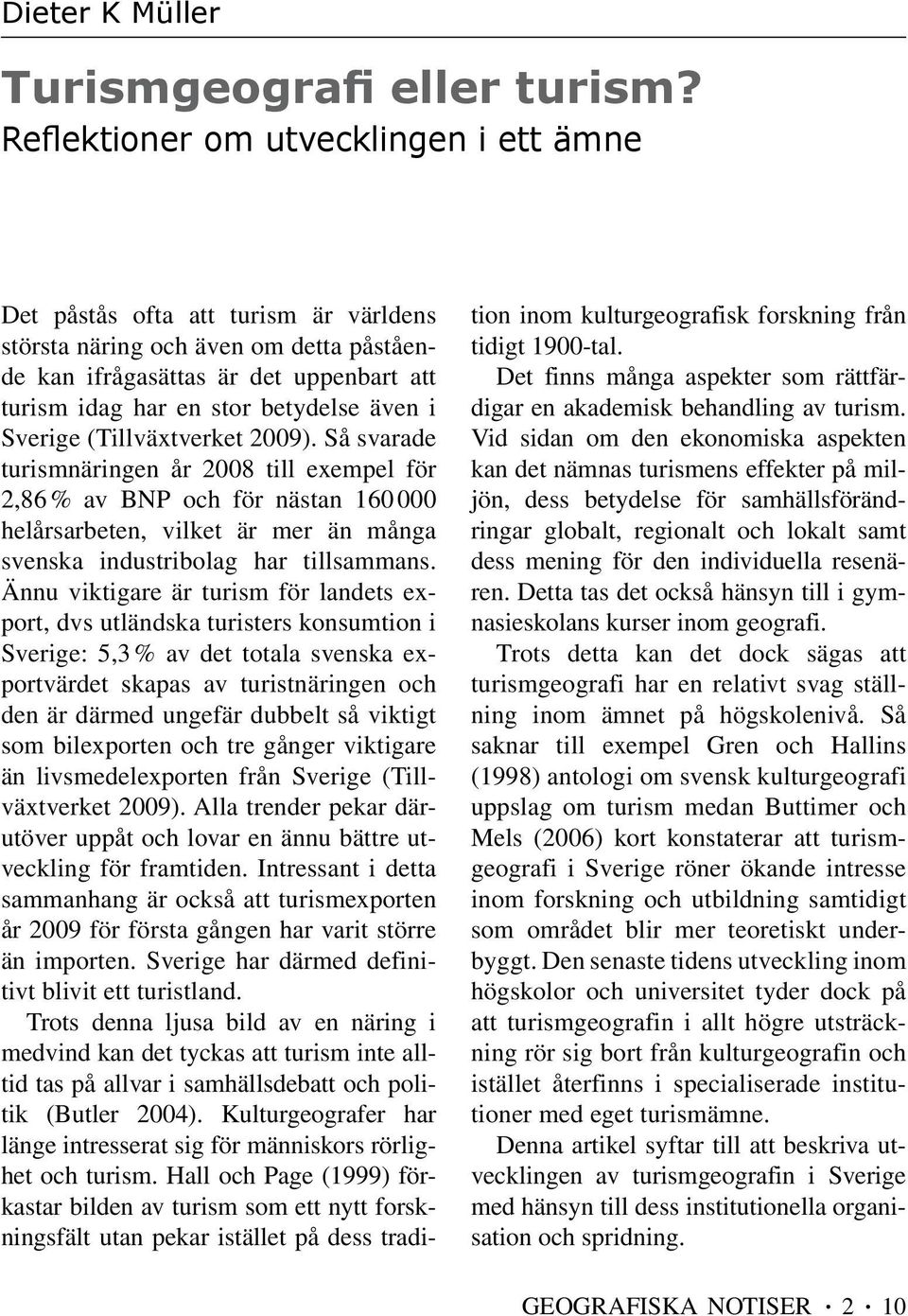 i Sverige (Tillväxtverket 2009). Så svarade turismnäringen år 2008 till exempel för 2,86 % av BNP och för nästan 160 000 helårsarbeten, vilket är mer än många svenska industribolag har tillsammans.