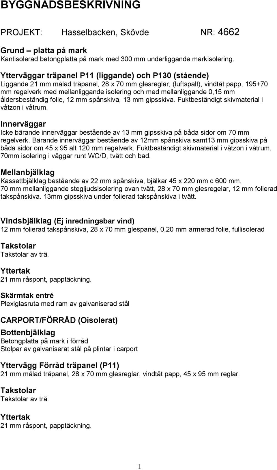 mellanliggande 0,15 mm åldersbeständig folie, 12 mm spånskiva, 13 mm gipsskiva. Fuktbeständigt skivmaterial i våtzon i våtrum.