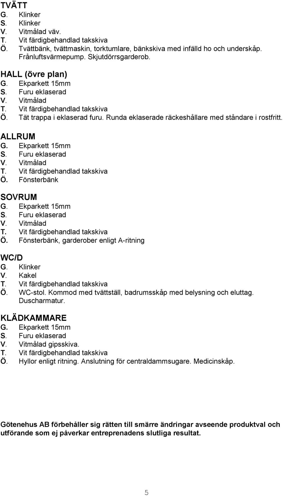 Kakel Ö. WC-stol. Kommod med tvättställ, badrumsskåp med belysning och eluttag. Duscharmatur. KLÄDKAMMARE gipsskiva. Ö. Hyllor enligt ritning.