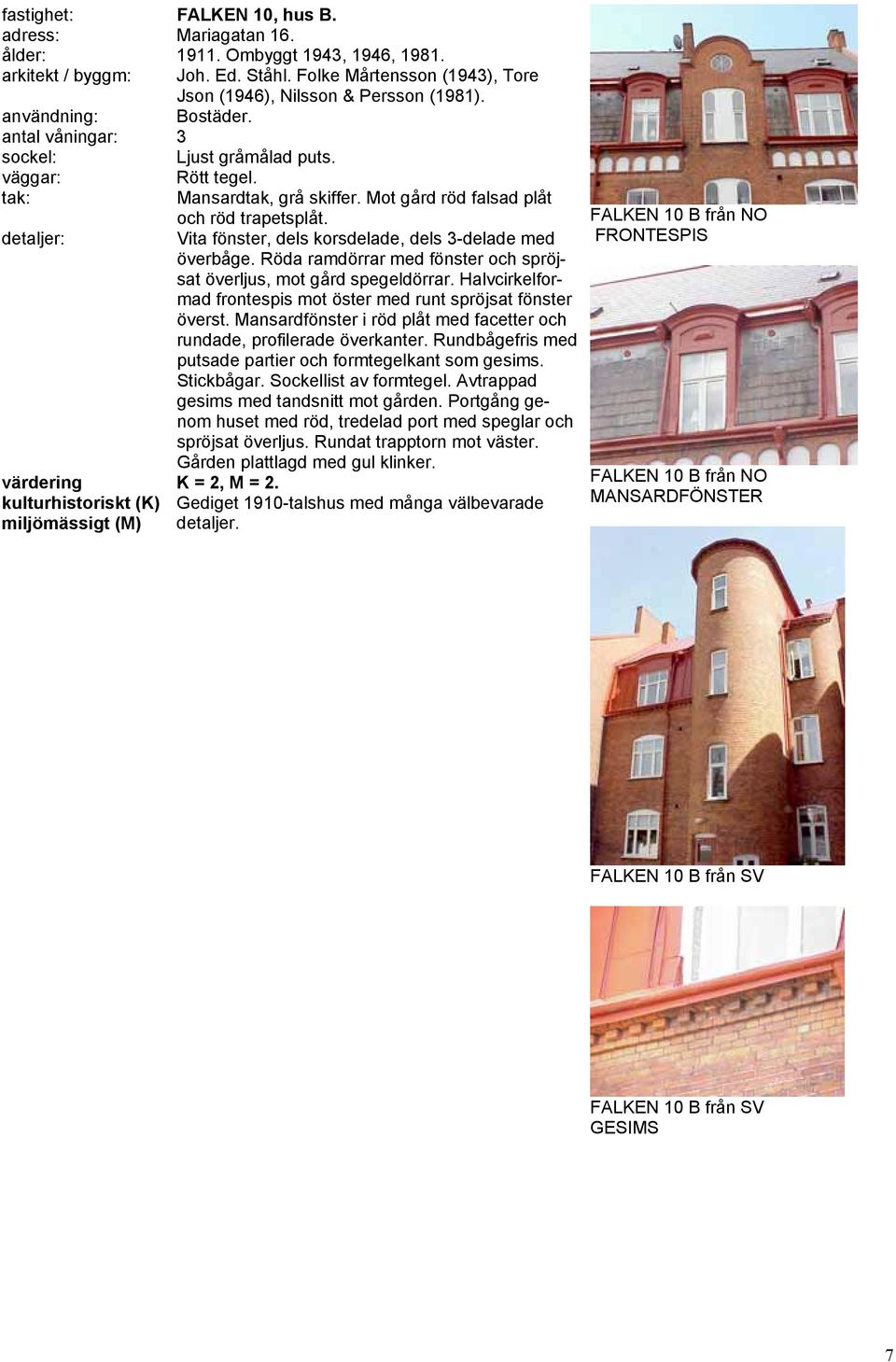Vita fönster, dels korsdelade, dels 3-delade med överbåge. Röda ramdörrar med fönster och spröjsat överljus, mot gård spegeldörrar.
