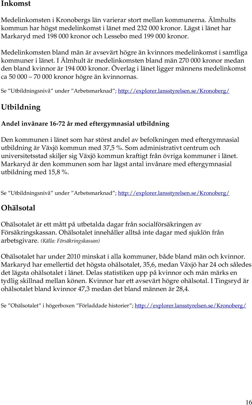 I Älmhult är medelinkomsten bland män 270 000 kronor medan den bland kvinnor är 194 000 kronor. Överlag i länet ligger männens medelinkomst ca 50 000 70 000 kronor högre än kvinnornas.