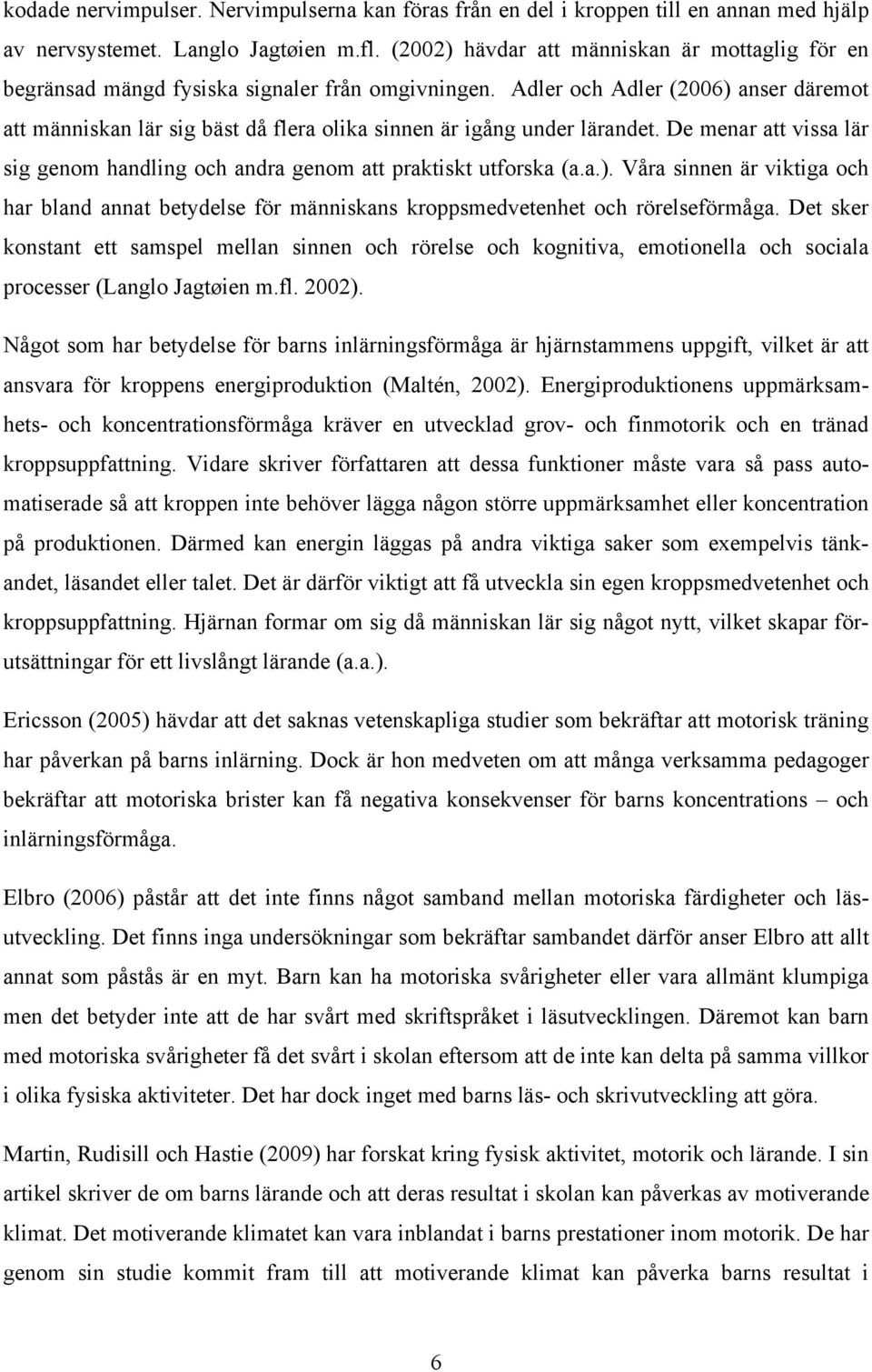 Adler och Adler (2006) anser däremot att människan lär sig bäst då flera olika sinnen är igång under lärandet. De menar att vissa lär sig genom handling och andra genom att praktiskt utforska (a.a.). Våra sinnen är viktiga och har bland annat betydelse för människans kroppsmedvetenhet och rörelseförmåga.