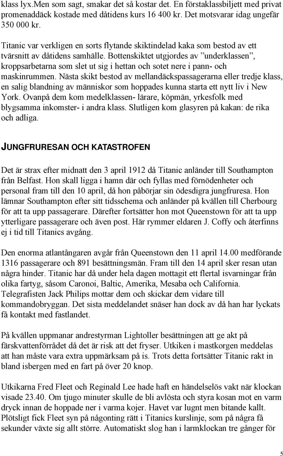 Bottenskiktet utgjordes av underklassen, kroppsarbetarna som slet ut sig i hettan och sotet nere i pann- och maskinrummen.