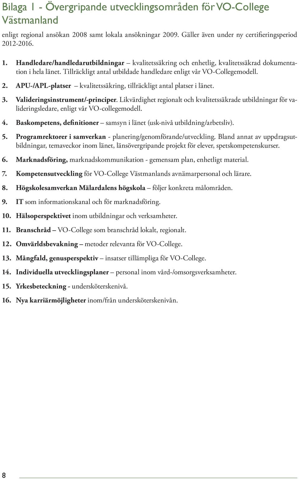 Likvärdighet regionalt och kvalitetssäkrade utbildningar för valideringsledare, enligt vår VO-collegemodell. 4. Baskompetens, definitioner samsyn i länet (usk-nivå utbildning/arbetsliv). 5.