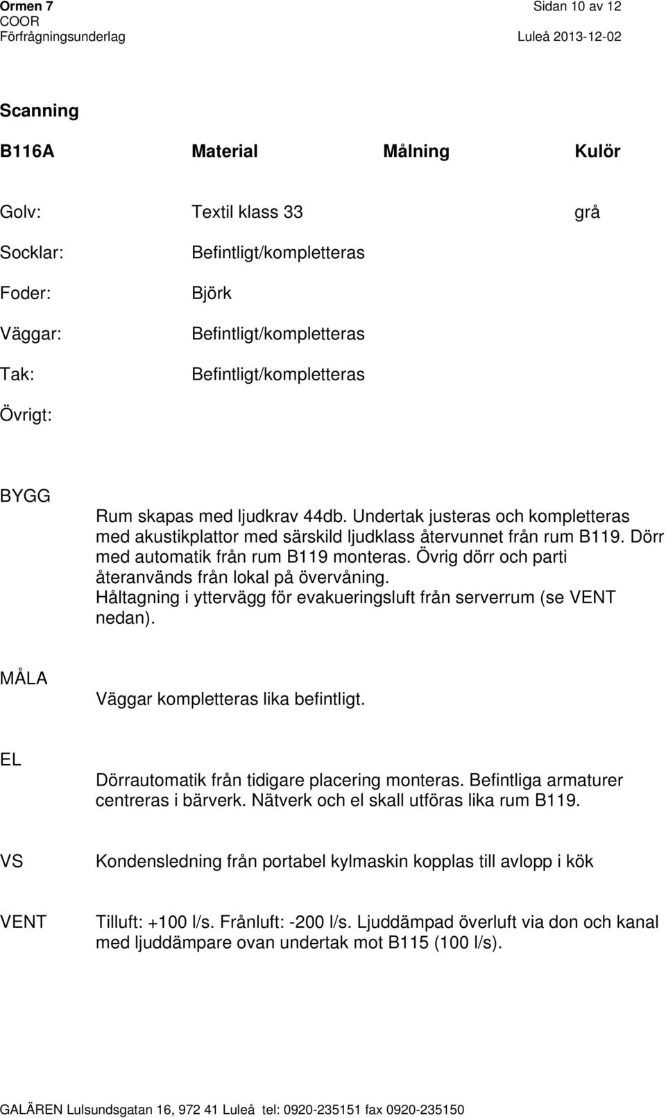 Övrig dörr och parti återanvänds från lokal på övervåning. Håltagning i yttervägg för evakueringsluft från serverrum (se nedan). Väggar kompletteras lika befintligt.