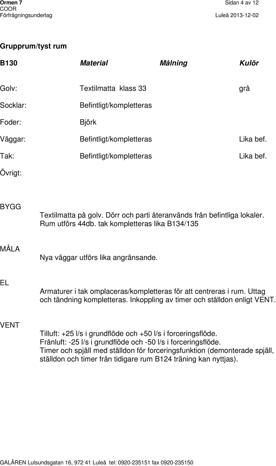 Armaturer i tak omplaceras/kompletteras för att centreras i rum. Uttag och tändning kompletteras. Inkoppling av timer och ställdon enligt.