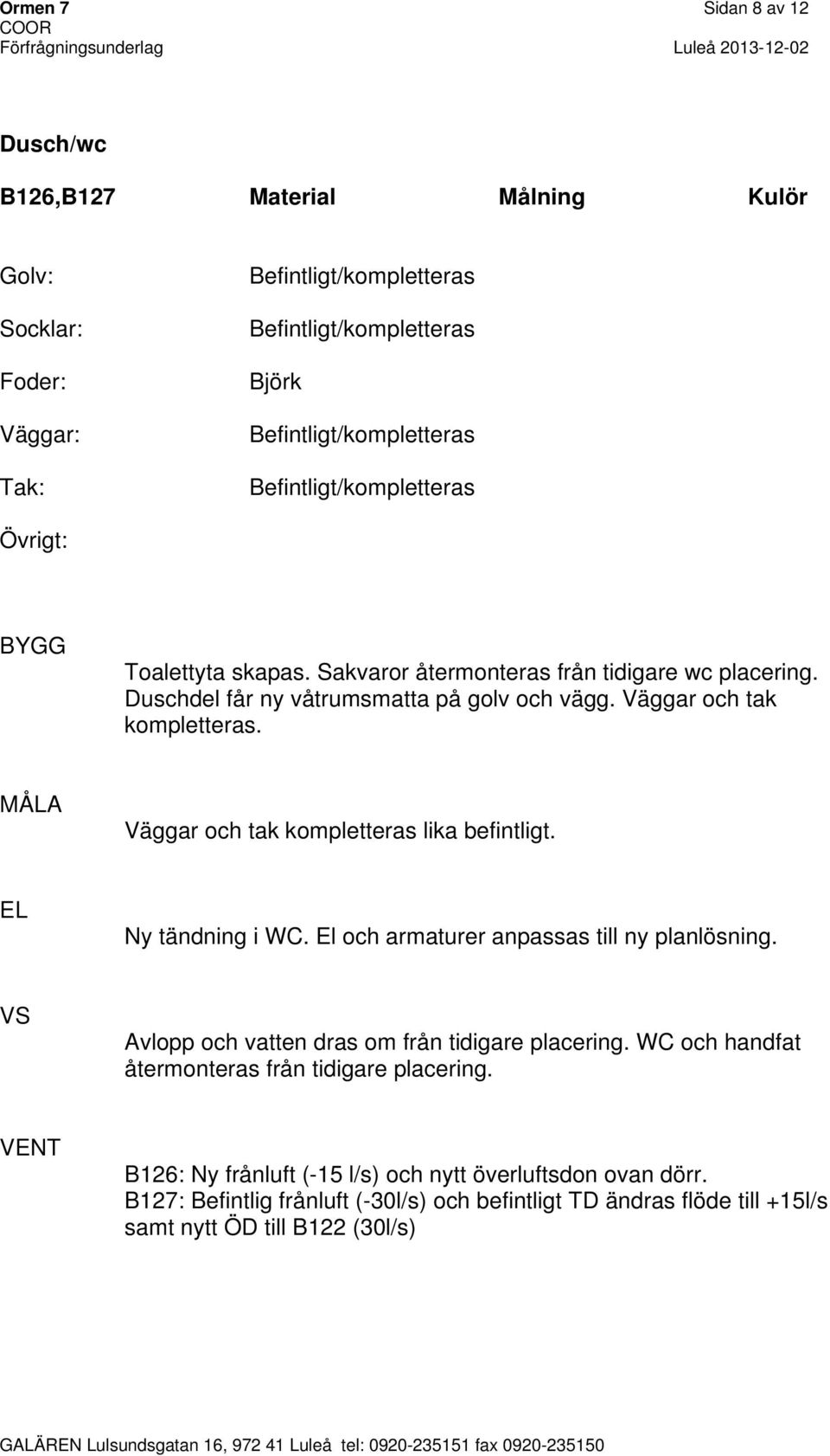 El och armaturer anpassas till ny planlösning. Avlopp och vatten dras om från tidigare placering. WC och handfat återmonteras från tidigare placering.